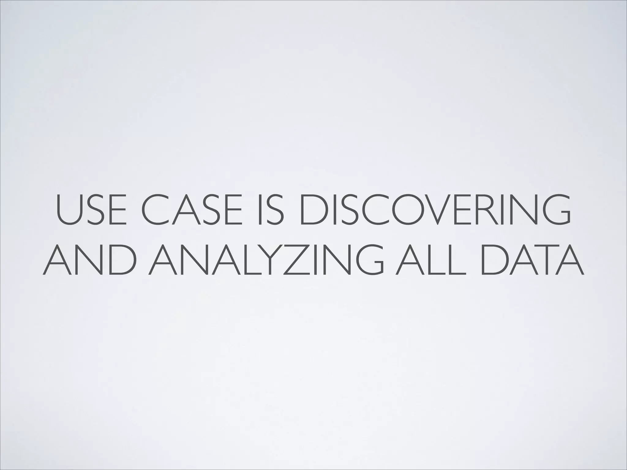 USE CASE IS DISCOVERING
AND ANALYZING ALL DATA
 