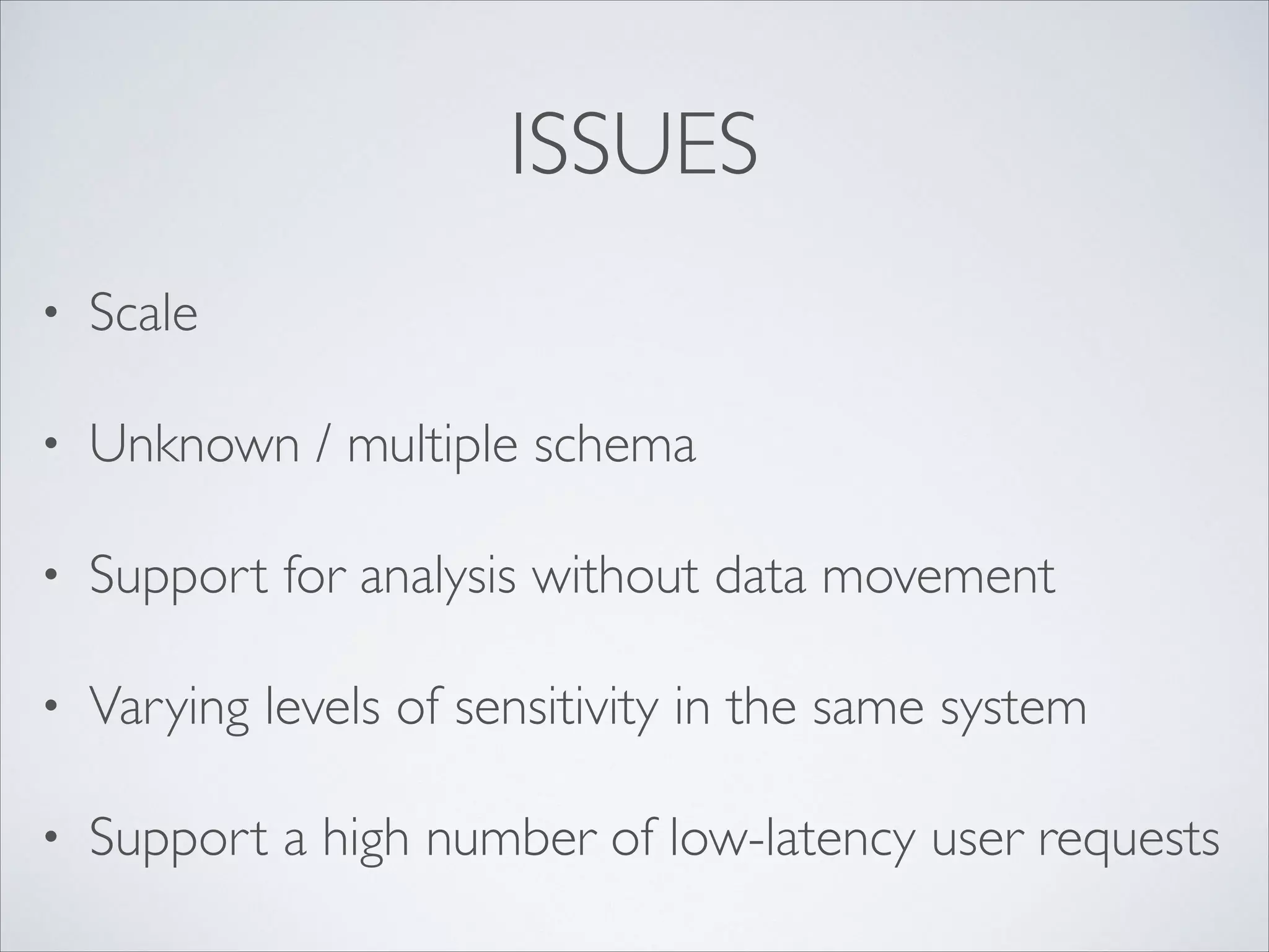 ISSUES
• Scale	

• Unknown / multiple schema	

• Support for analysis without data movement	

• Varying levels of sensitivity in the same system	

• Support a high number of low-latency user requests
 