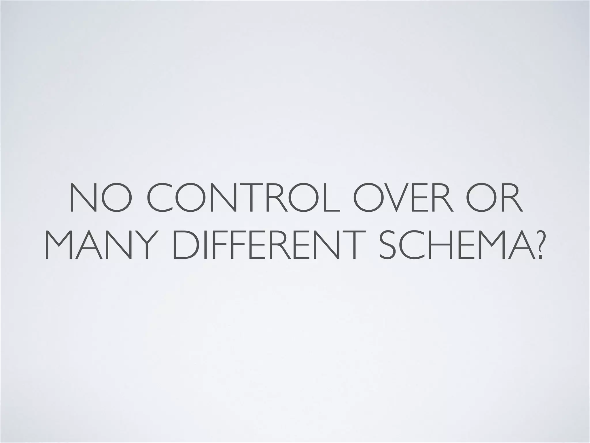 NO CONTROL OVER OR
MANY DIFFERENT SCHEMA?
 