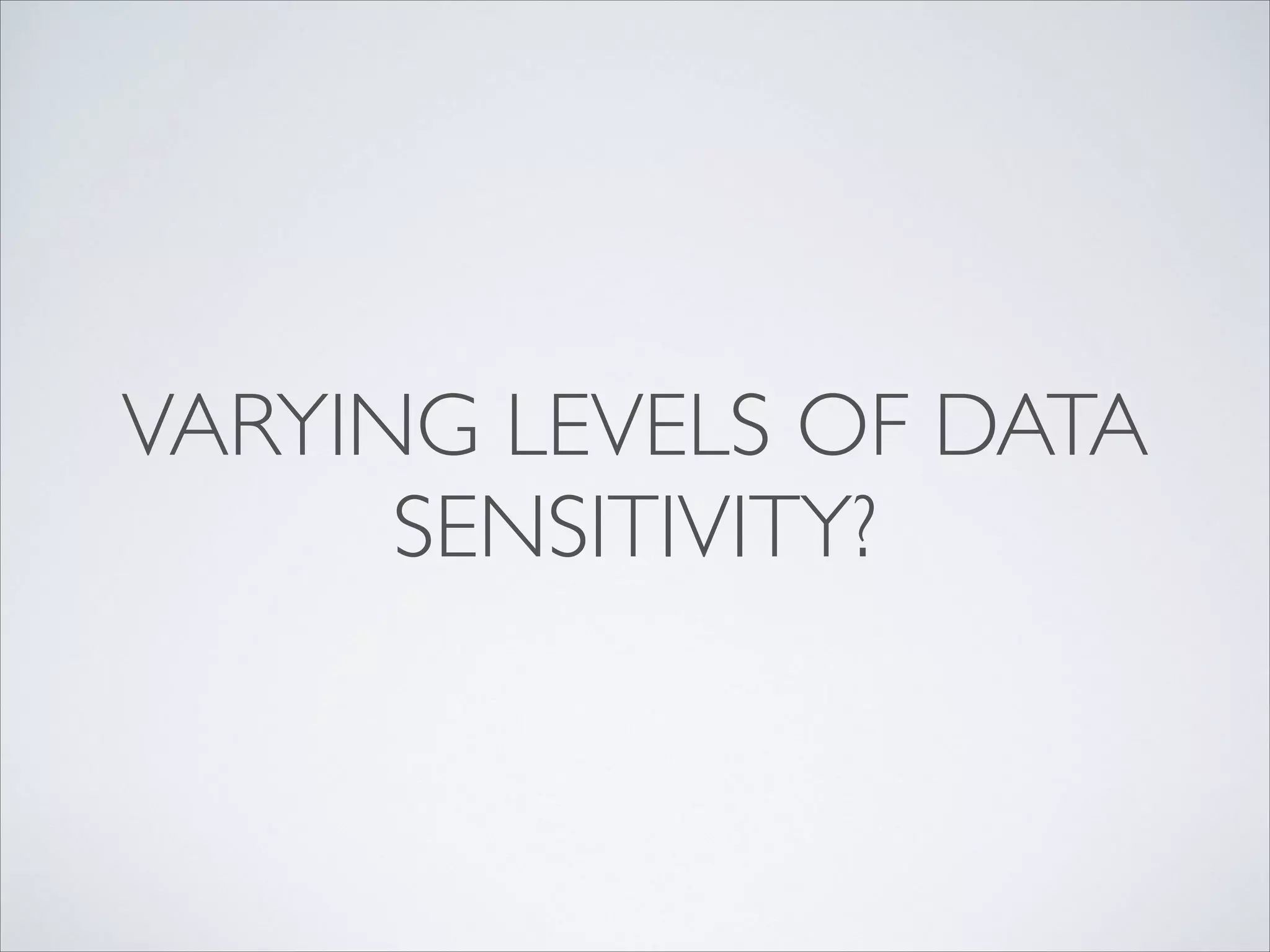 VARYING LEVELS OF DATA
SENSITIVITY?
 