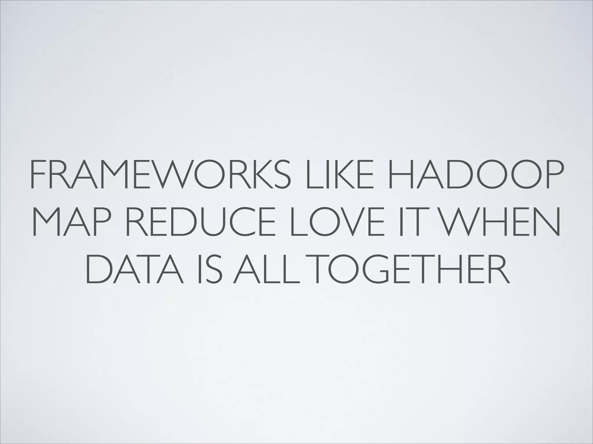 FRAMEWORKS LIKE HADOOP
MAP REDUCE LOVE IT WHEN
DATA IS ALLTOGETHER
 
