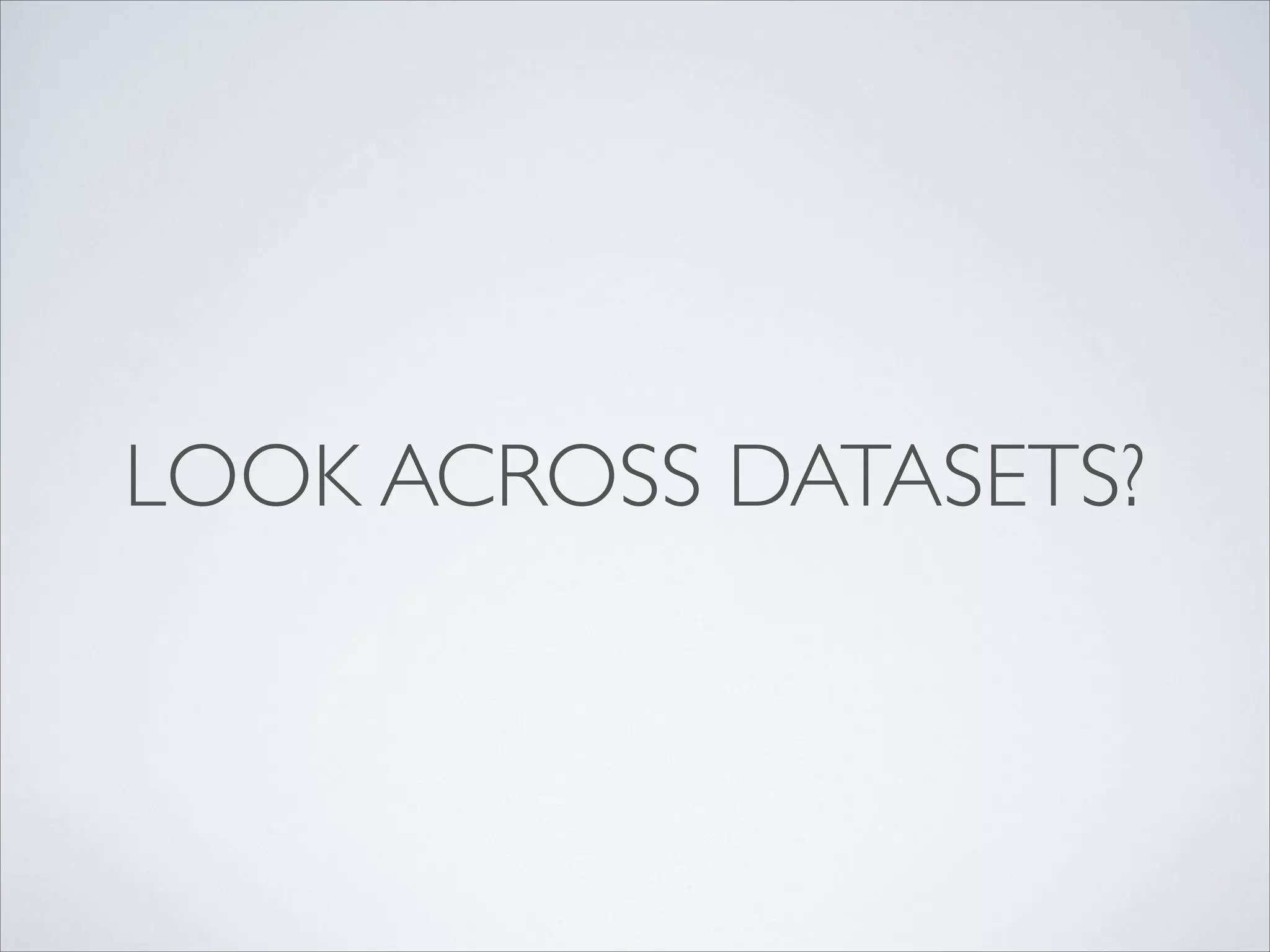 LOOK ACROSS DATASETS?
 