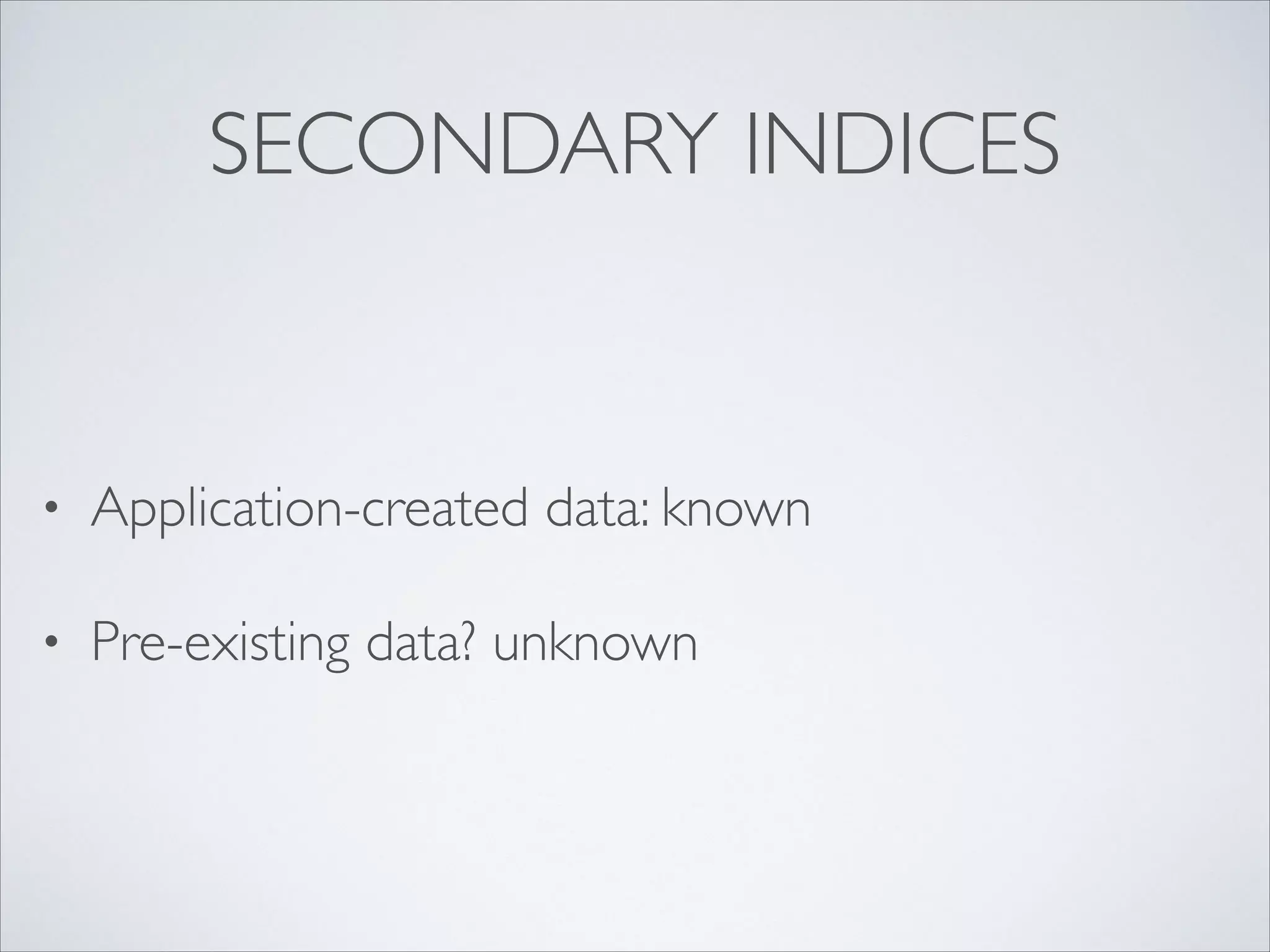 SECONDARY INDICES
• Application-created data: known	

• Pre-existing data? unknown
 
