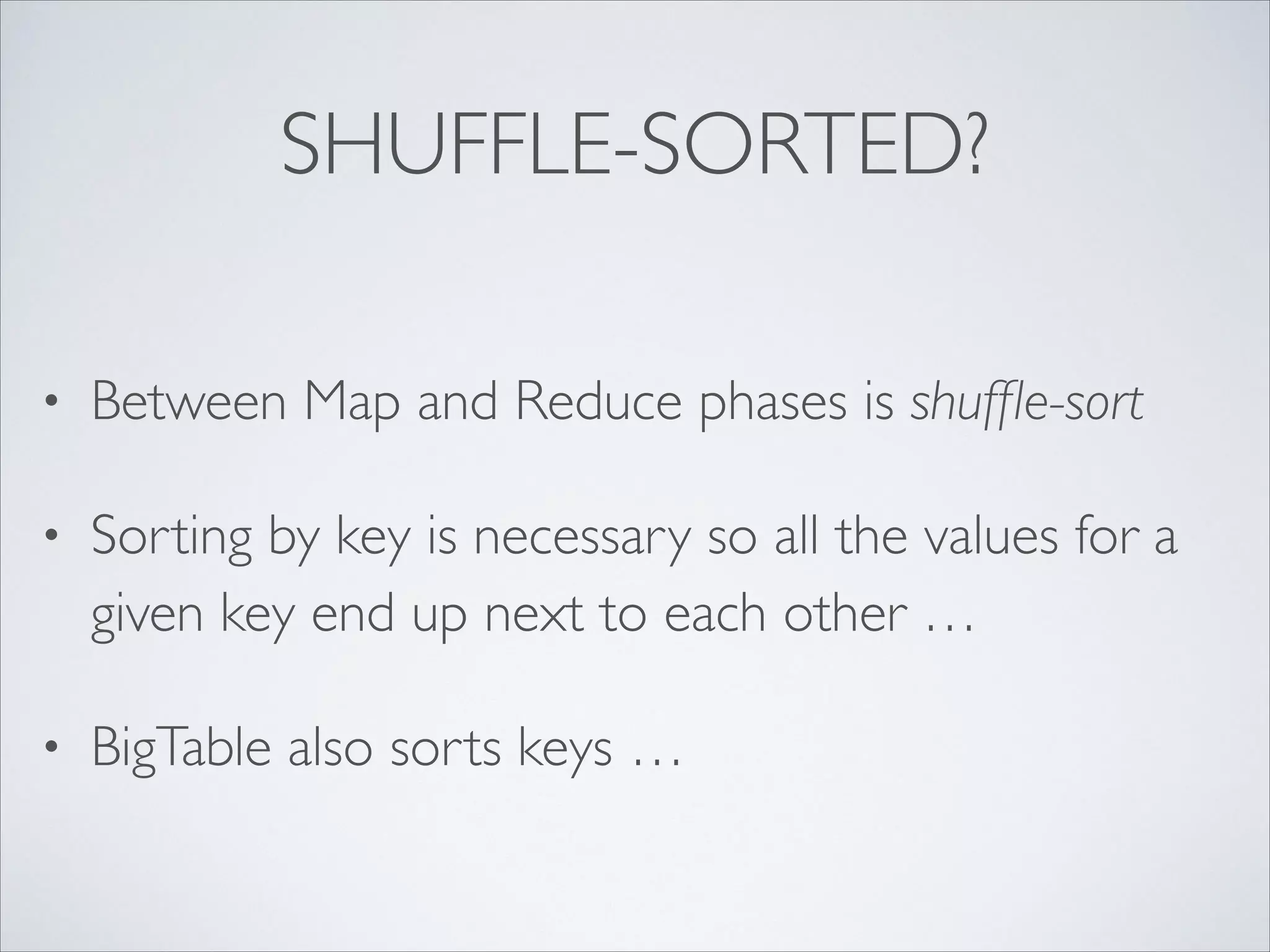 SHUFFLE-SORTED?
• Between Map and Reduce phases is shufﬂe-sort	

• Sorting by key is necessary so all the values for a
given key end up next to each other …	

• BigTable also sorts keys …
 
