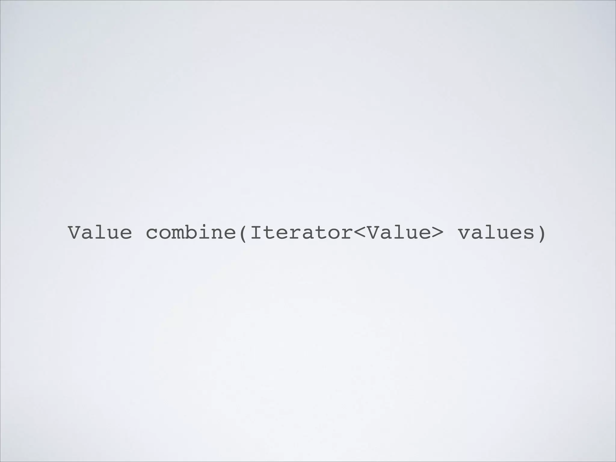 Value combine(Iterator<Value> values)
 