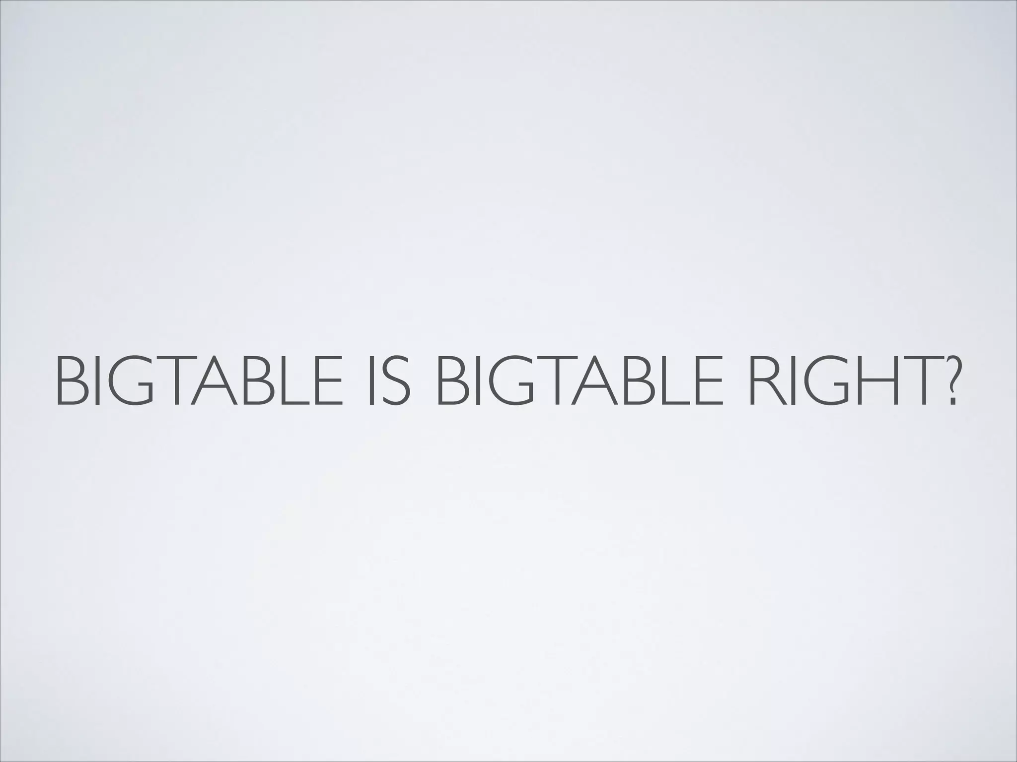 BIGTABLE IS BIGTABLE RIGHT?
 