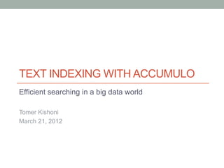 TEXT INDEXING WITH ACCUMULO
Efficient searching in a big data world

Tomer Kishoni
March 21, 2012
 