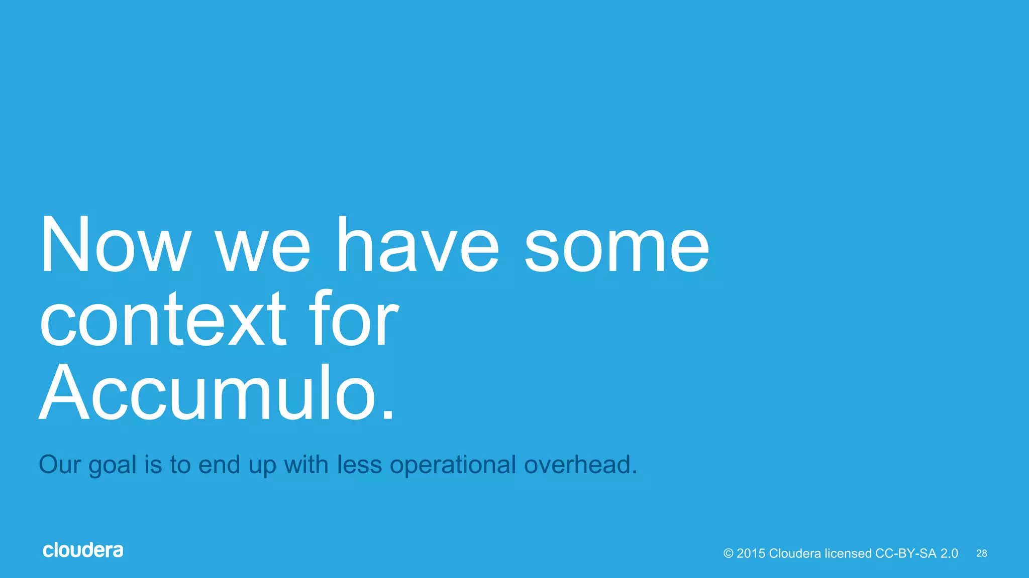 28© 2015 Cloudera licensed CC-BY-SA 2.0
Now we have some
context for
Accumulo.
Our goal is to end up with less operational overhead.
 