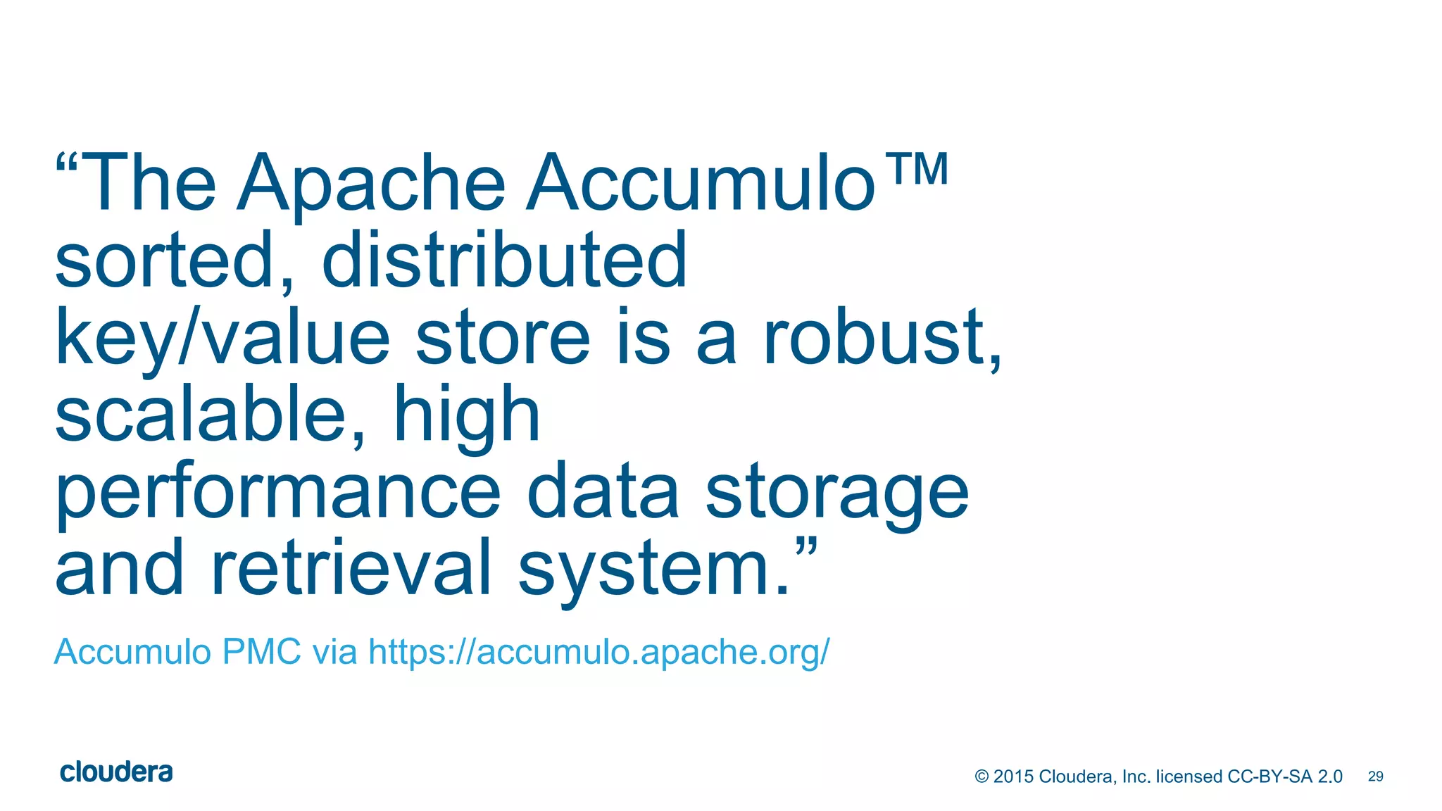 29© 2015 Cloudera, Inc. licensed CC-BY-SA 2.0
“The Apache Accumulo™
sorted, distributed
key/value store is a robust,
scalable, high
performance data storage
and retrieval system.”
Accumulo PMC via https://accumulo.apache.org/
 