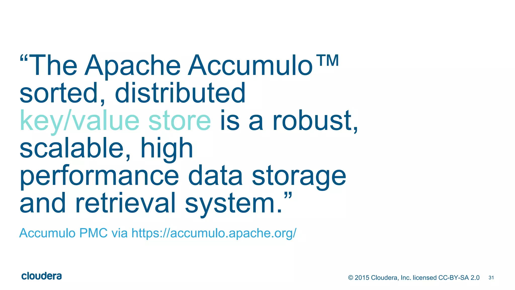 31© 2015 Cloudera, Inc. licensed CC-BY-SA 2.0
“The Apache Accumulo™
sorted, distributed
key/value store is a robust,
scalable, high
performance data storage
and retrieval system.”
Accumulo PMC via https://accumulo.apache.org/
 