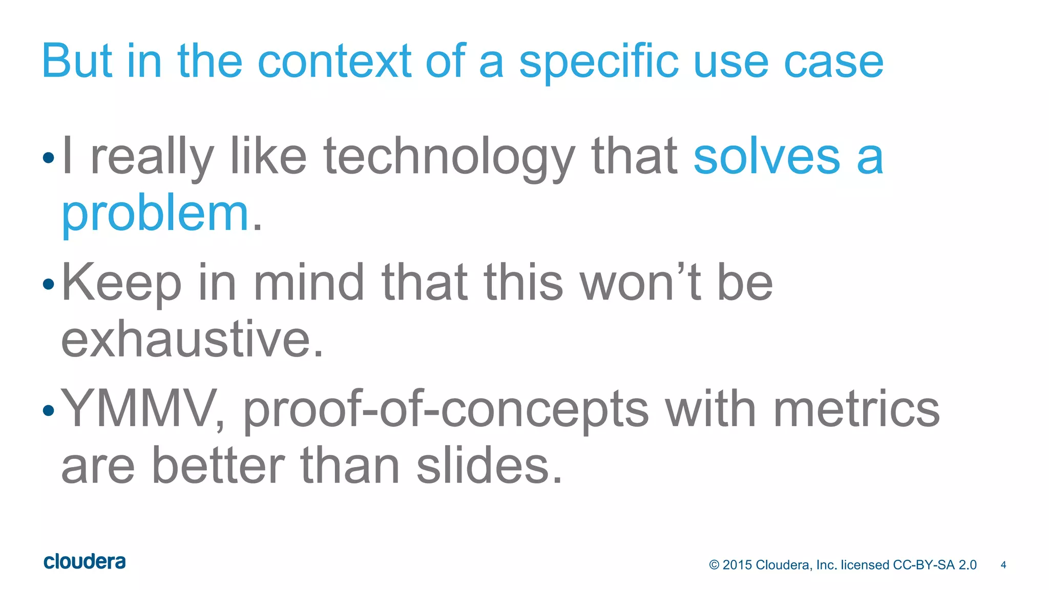 4© 2015 Cloudera, Inc. licensed CC-BY-SA 2.0
But in the context of a specific use case
•I really like technology that solves a
problem.
•Keep in mind that this won’t be
exhaustive.
•YMMV, proof-of-concepts with metrics
are better than slides.
 