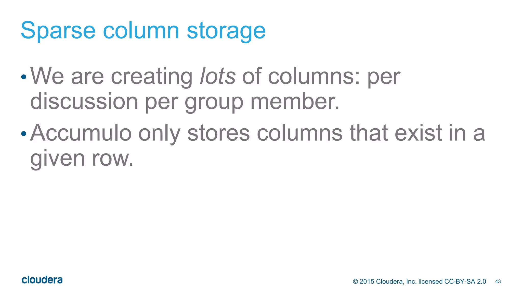 43© 2015 Cloudera, Inc. licensed CC-BY-SA 2.0
Sparse column storage
•We are creating lots of columns: per
discussion per group member.
•Accumulo only stores columns that exist in a
given row.
 