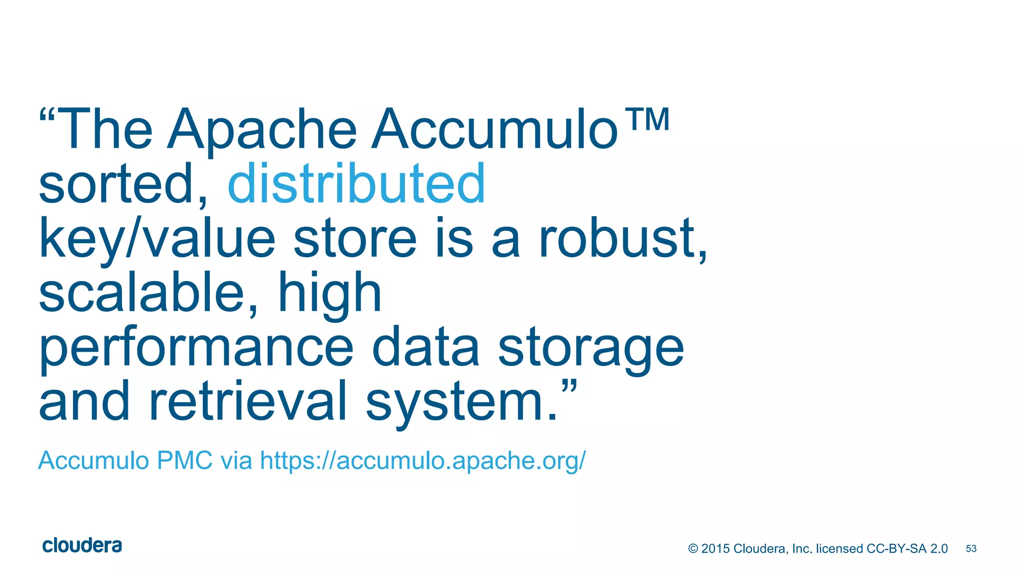 53© 2015 Cloudera, Inc. licensed CC-BY-SA 2.0
“The Apache Accumulo™
sorted, distributed
key/value store is a robust,
scalable, high
performance data storage
and retrieval system.”
Accumulo PMC via https://accumulo.apache.org/
 