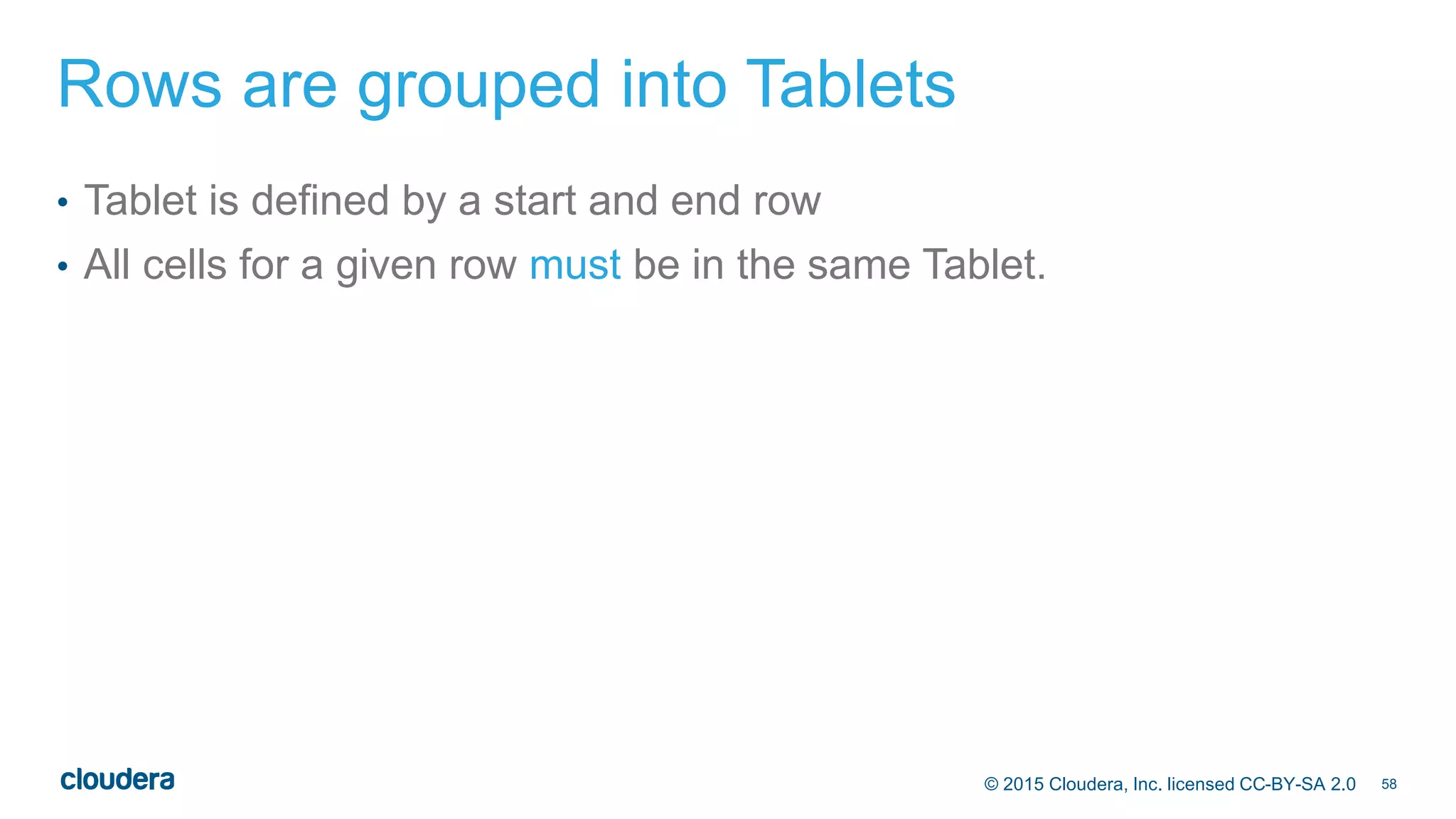 58© 2015 Cloudera, Inc. licensed CC-BY-SA 2.0
Rows are grouped into Tablets
• Tablet is defined by a start and end row
• All cells for a given row must be in the same Tablet.
 