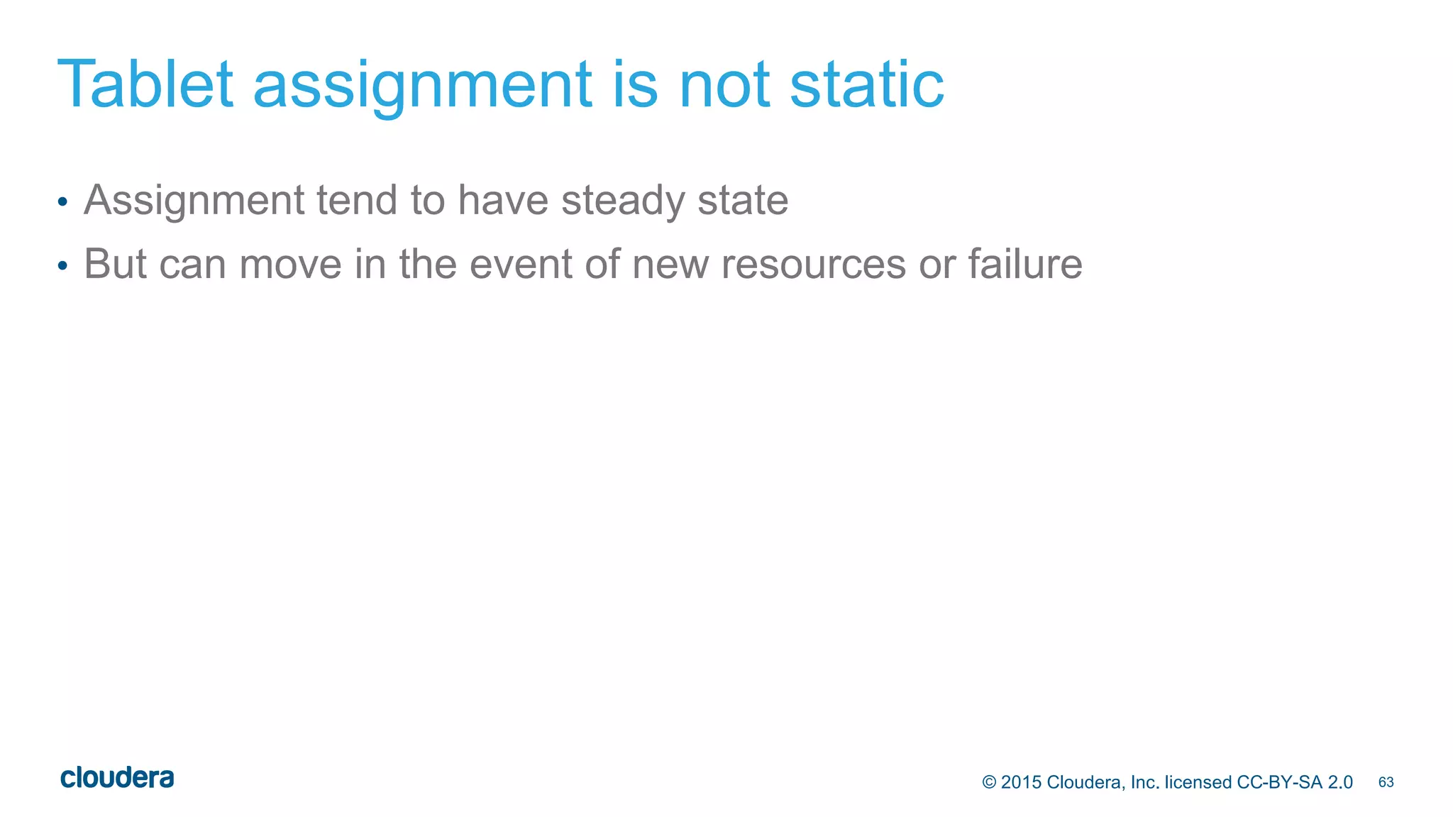 63© 2015 Cloudera, Inc. licensed CC-BY-SA 2.0
Tablet assignment is not static
• Assignment tend to have steady state
• But can move in the event of new resources or failure
 