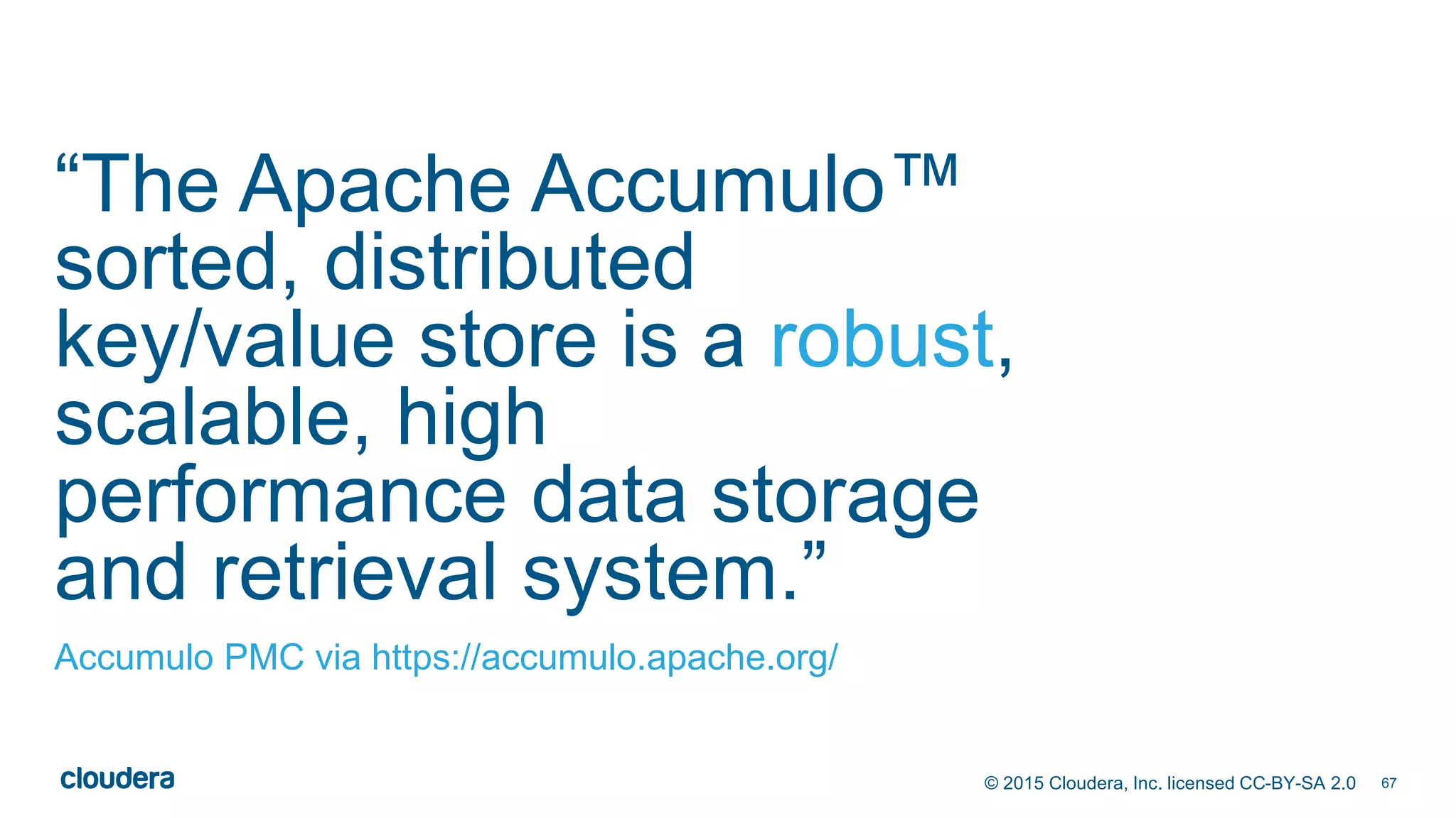 67© 2015 Cloudera, Inc. licensed CC-BY-SA 2.0
“The Apache Accumulo™
sorted, distributed
key/value store is a robust,
scalable, high
performance data storage
and retrieval system.”
Accumulo PMC via https://accumulo.apache.org/
 