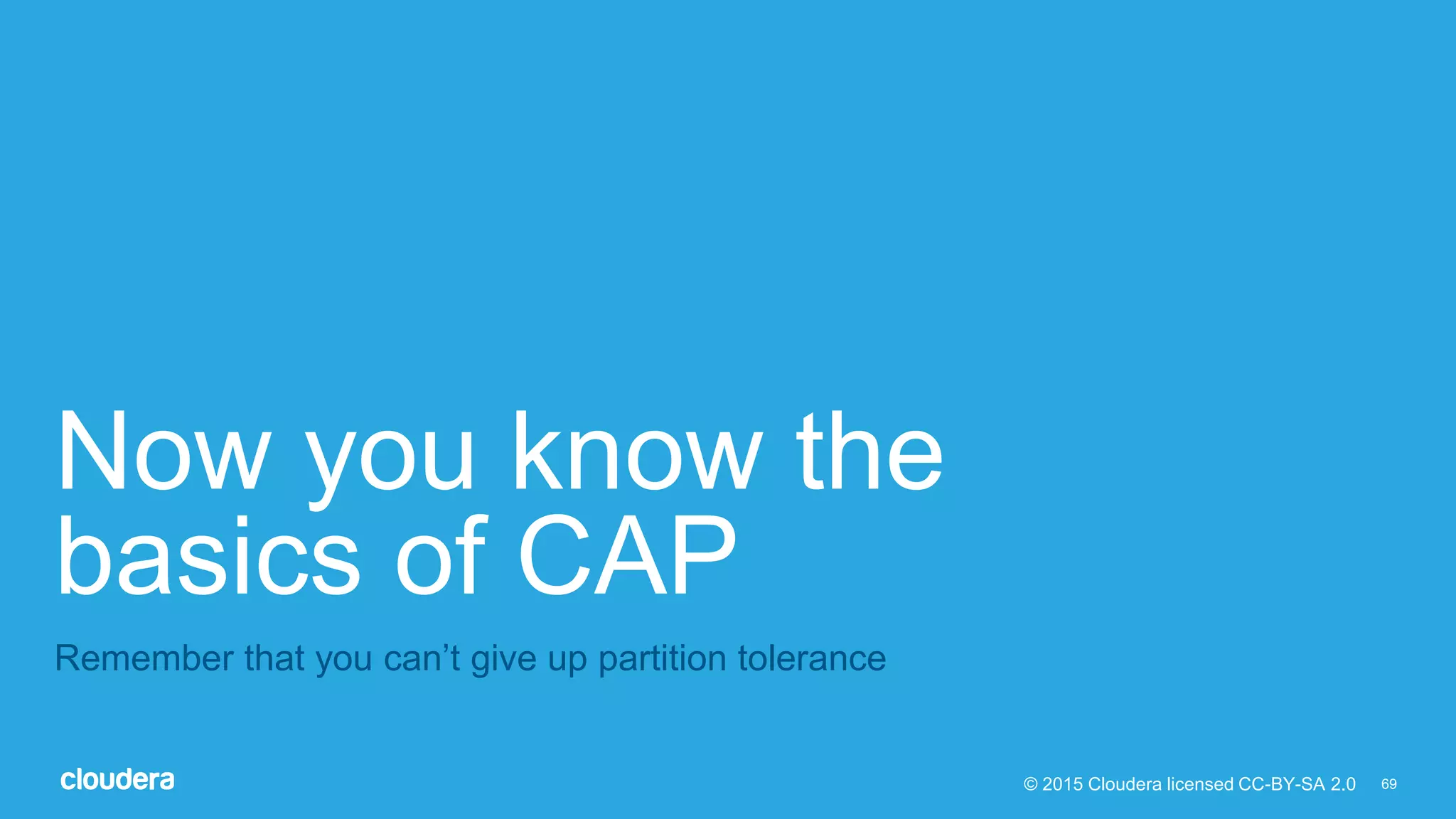 69© 2015 Cloudera licensed CC-BY-SA 2.0
Now you know the
basics of CAP
Remember that you can’t give up partition tolerance
 