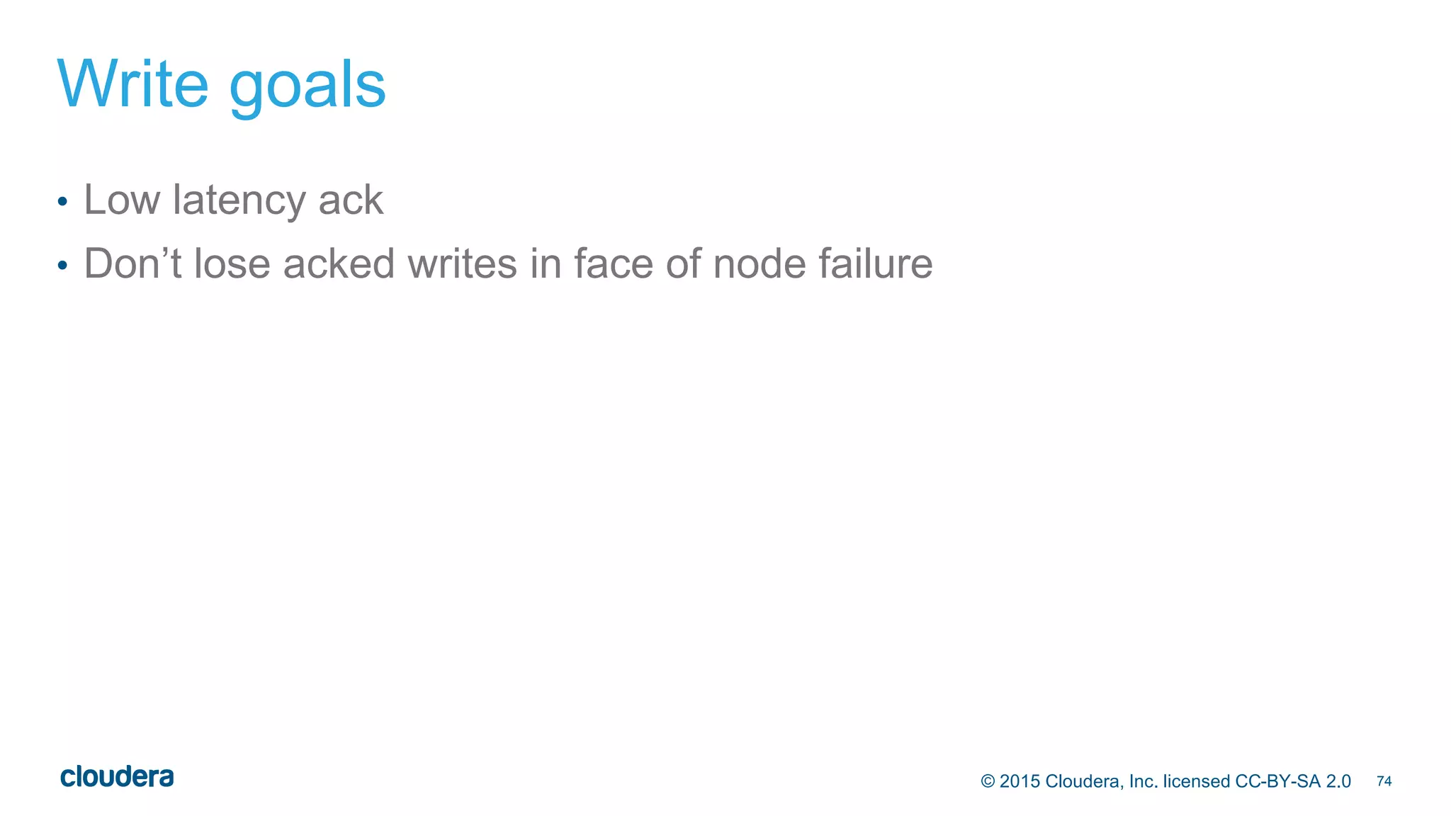 74© 2015 Cloudera, Inc. licensed CC-BY-SA 2.0
Write goals
• Low latency ack
• Don’t lose acked writes in face of node failure
 