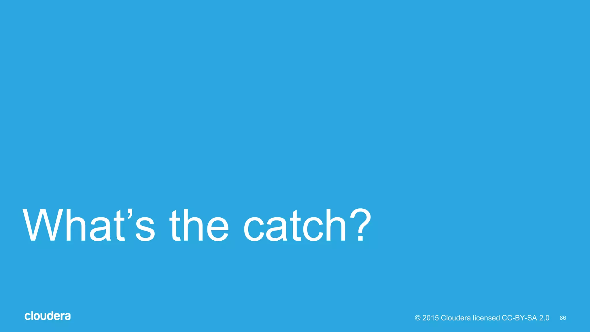 86© 2015 Cloudera licensed CC-BY-SA 2.0
What’s the catch?
 