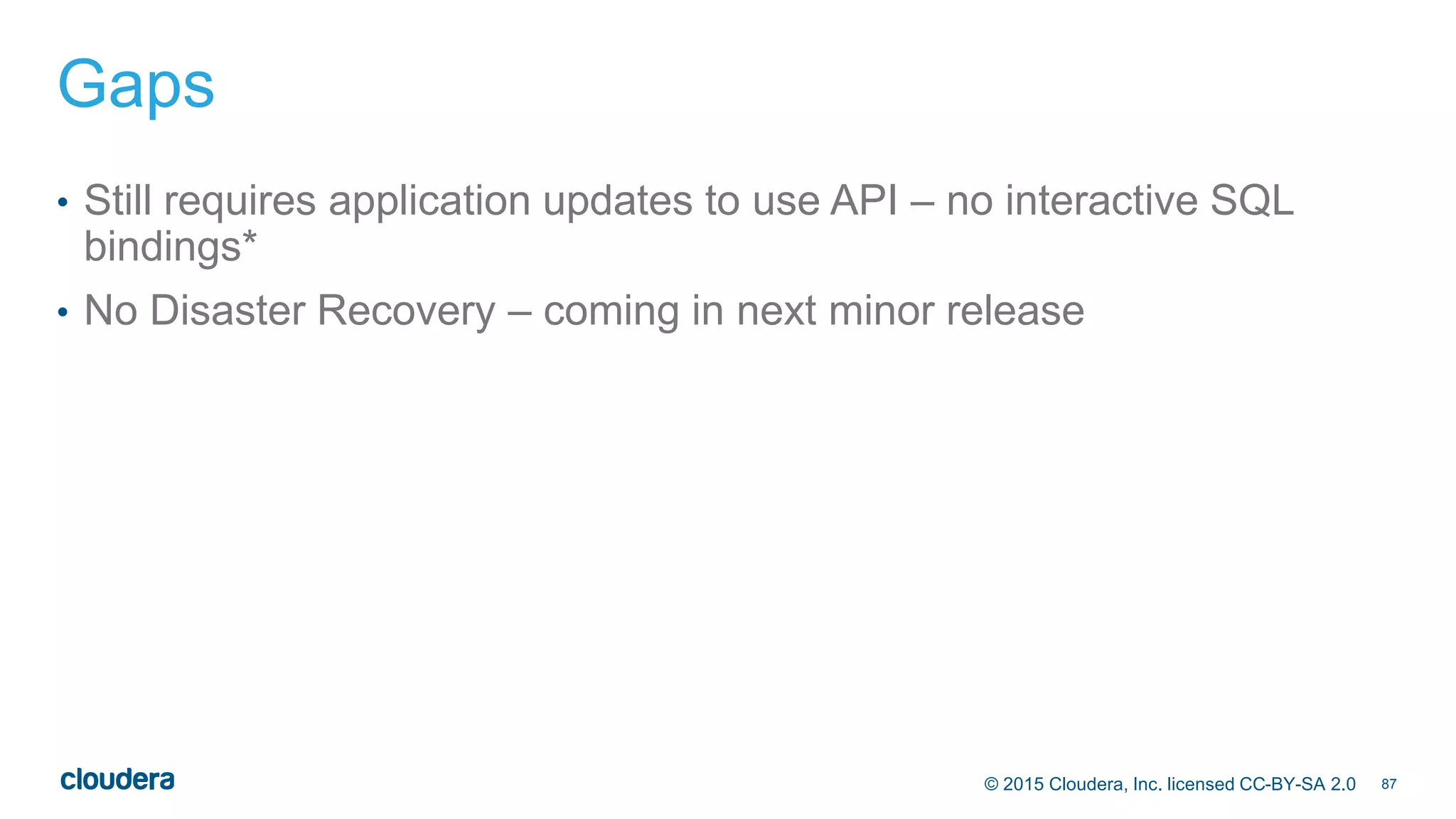 87© 2015 Cloudera, Inc. licensed CC-BY-SA 2.0
Gaps
• Still requires application updates to use API – no interactive SQL
bindings*
• No Disaster Recovery – coming in next minor release
 