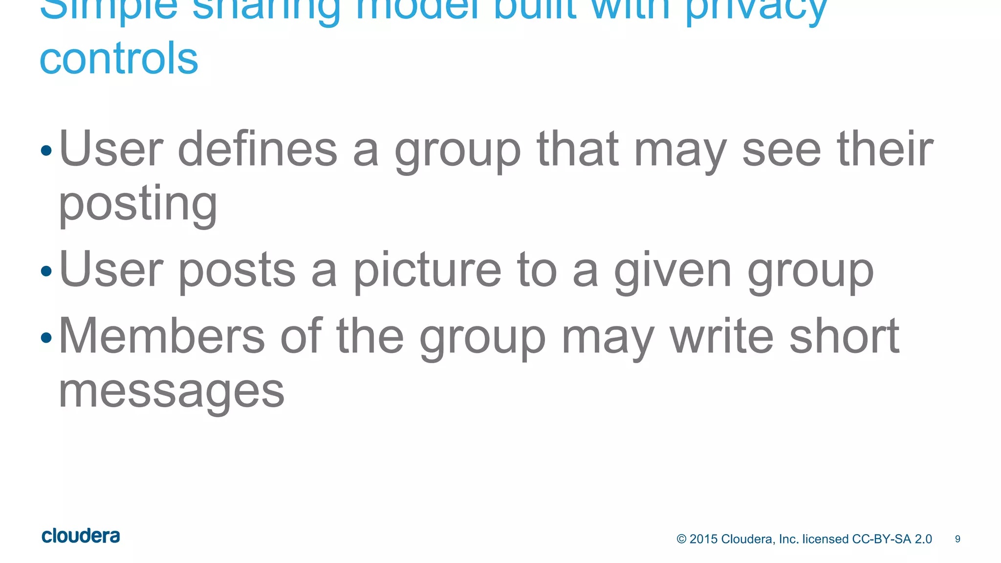 9© 2015 Cloudera, Inc. licensed CC-BY-SA 2.0
Simple sharing model built with privacy
controls
•User defines a group that may see their
posting
•User posts a picture to a given group
•Members of the group may write short
messages
 