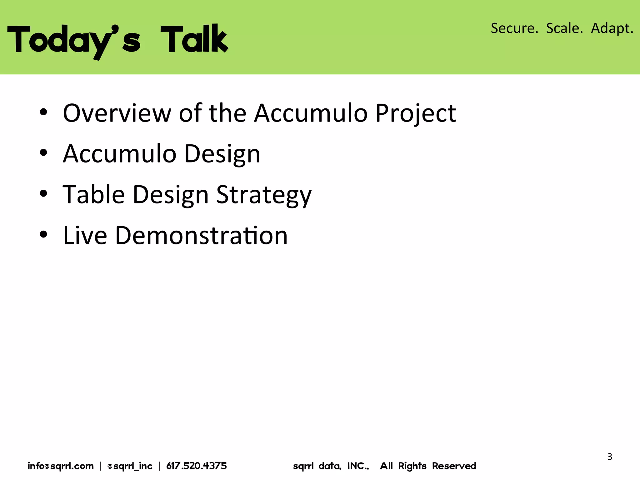 TODAY’S TALK
Overview of the Accumulo Project
Accumulo Design
Table Design Strategy
Live Demonstration

© 2013 Sqrrl | All Rights Reserved | Proprietary and Confidential

3

 