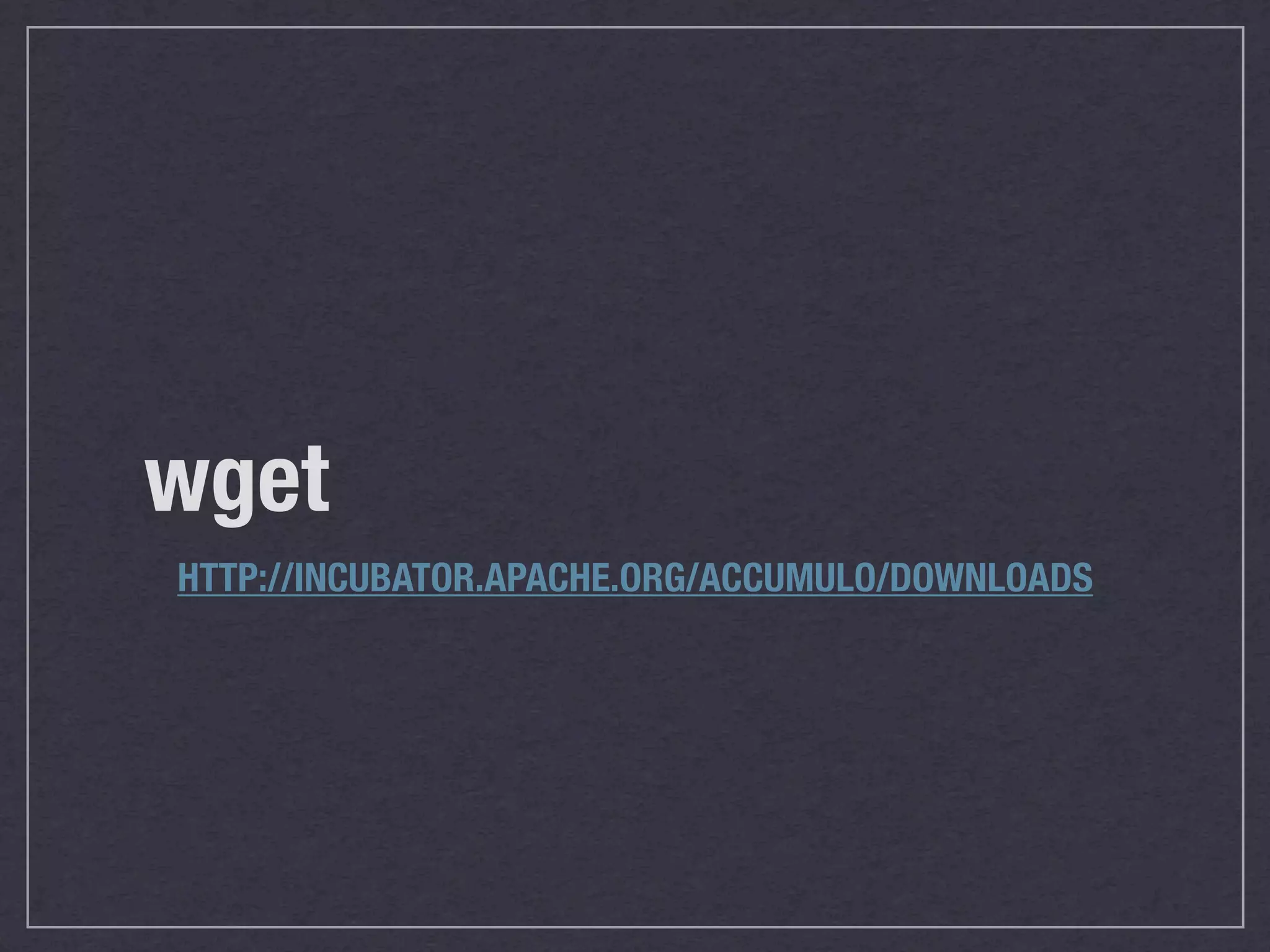 wget
HTTP://INCUBATOR.APACHE.ORG/ACCUMULO/DOWNLOADS
 