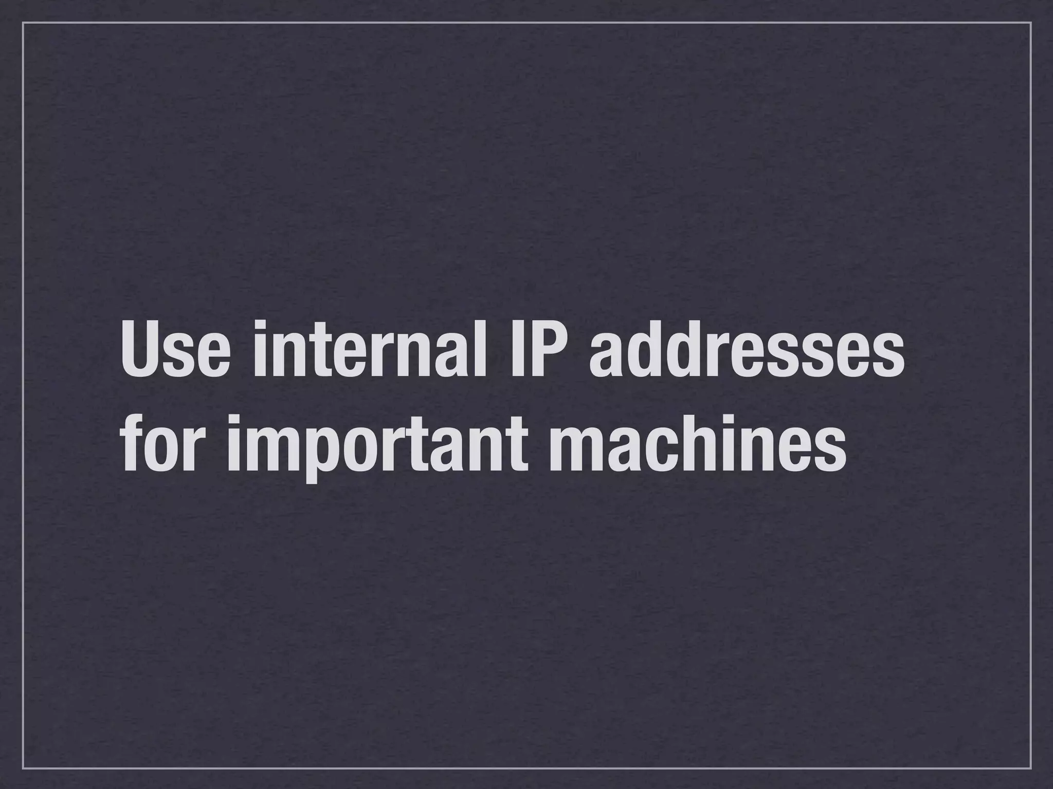 Use internal IP addresses
for important machines
 