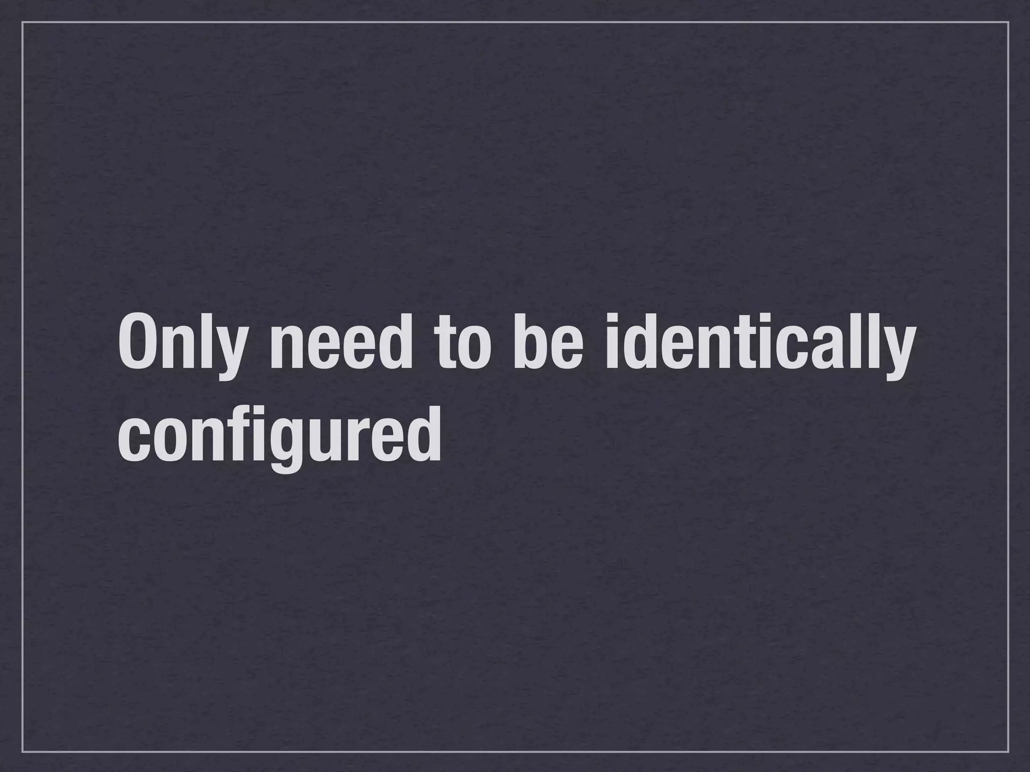 Only need to be identically
conﬁgured
 