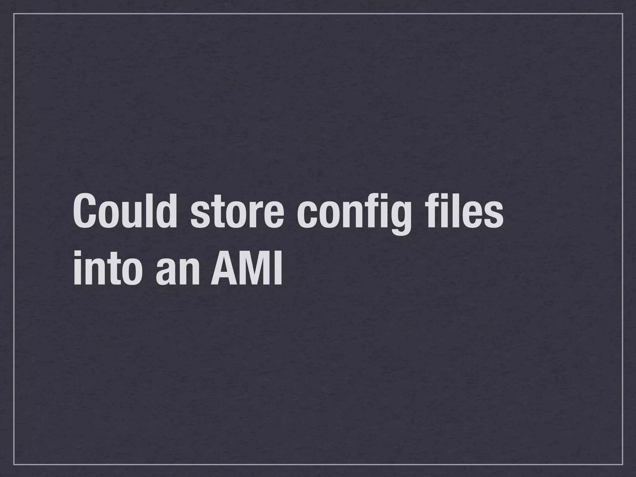 Could store conﬁg ﬁles
into an AMI
 