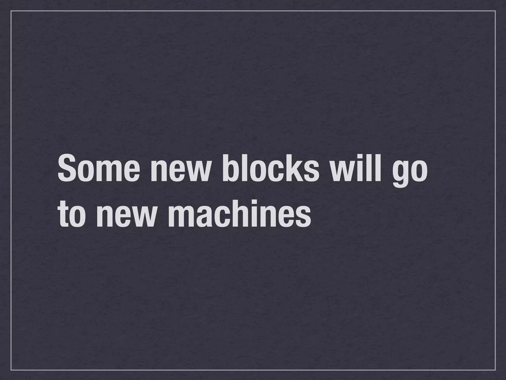 Some new blocks will go
to new machines
 