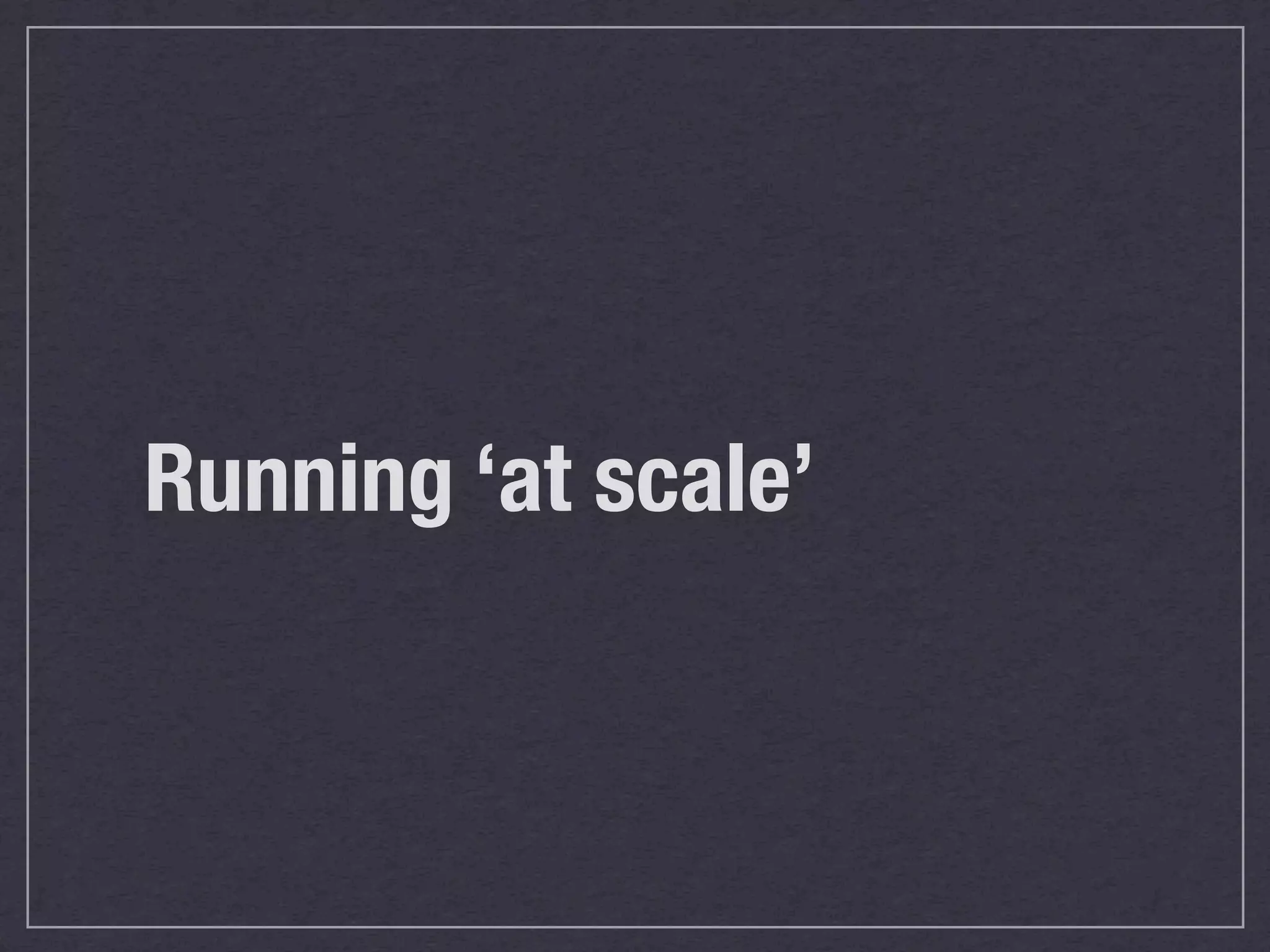 Running ‘at scale’
 