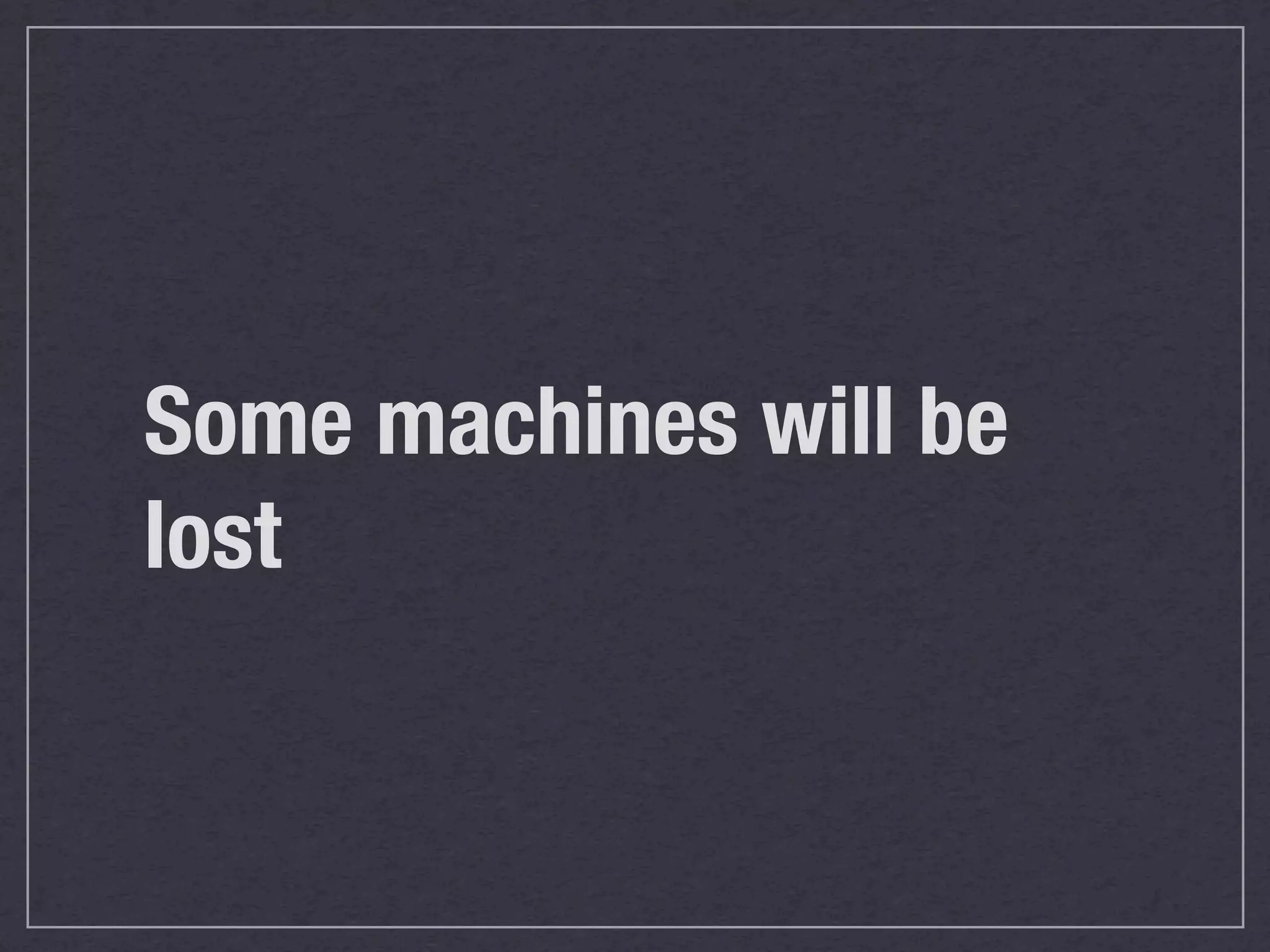 Some machines will be
lost
 