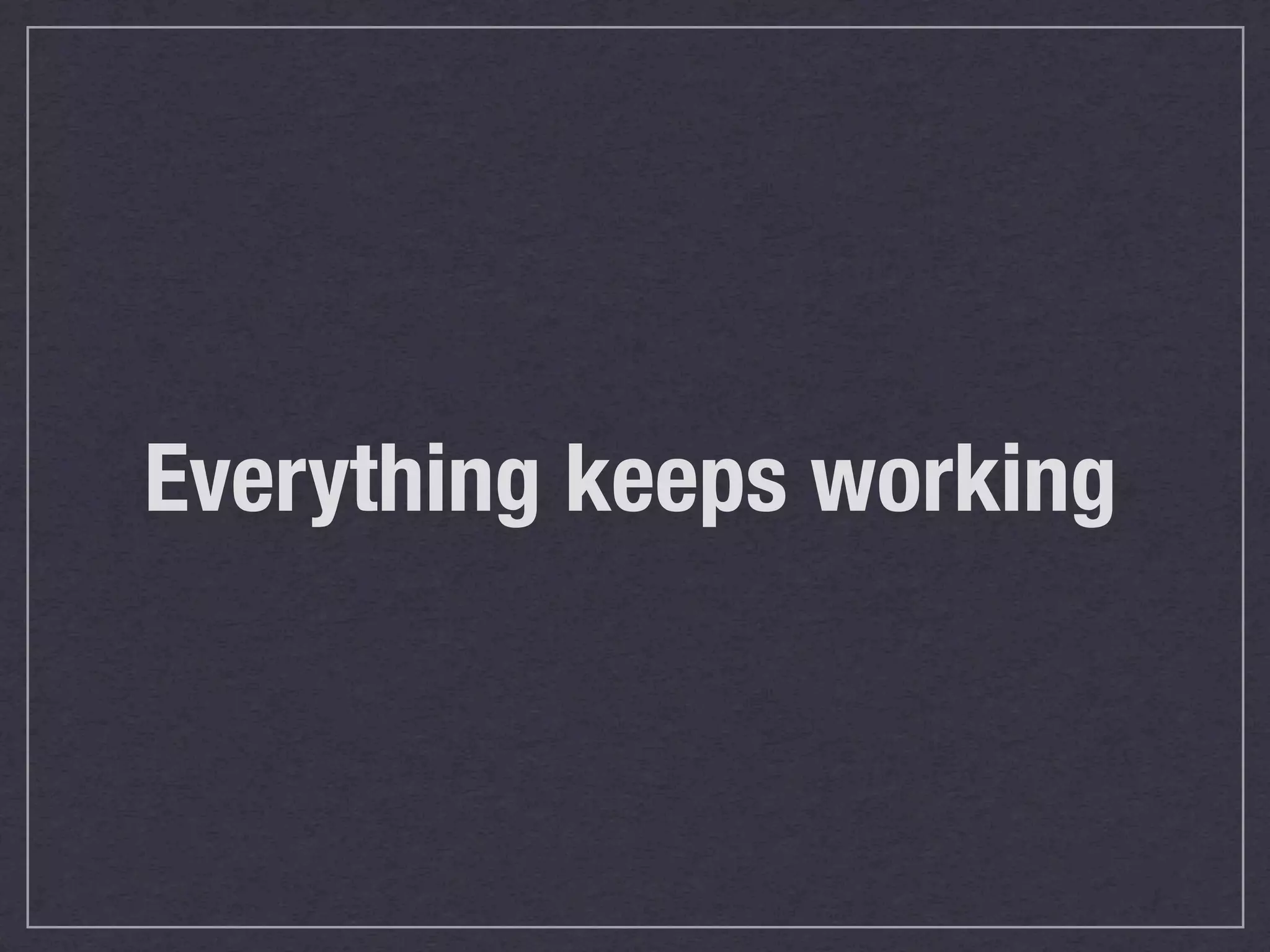 Everything keeps working
 