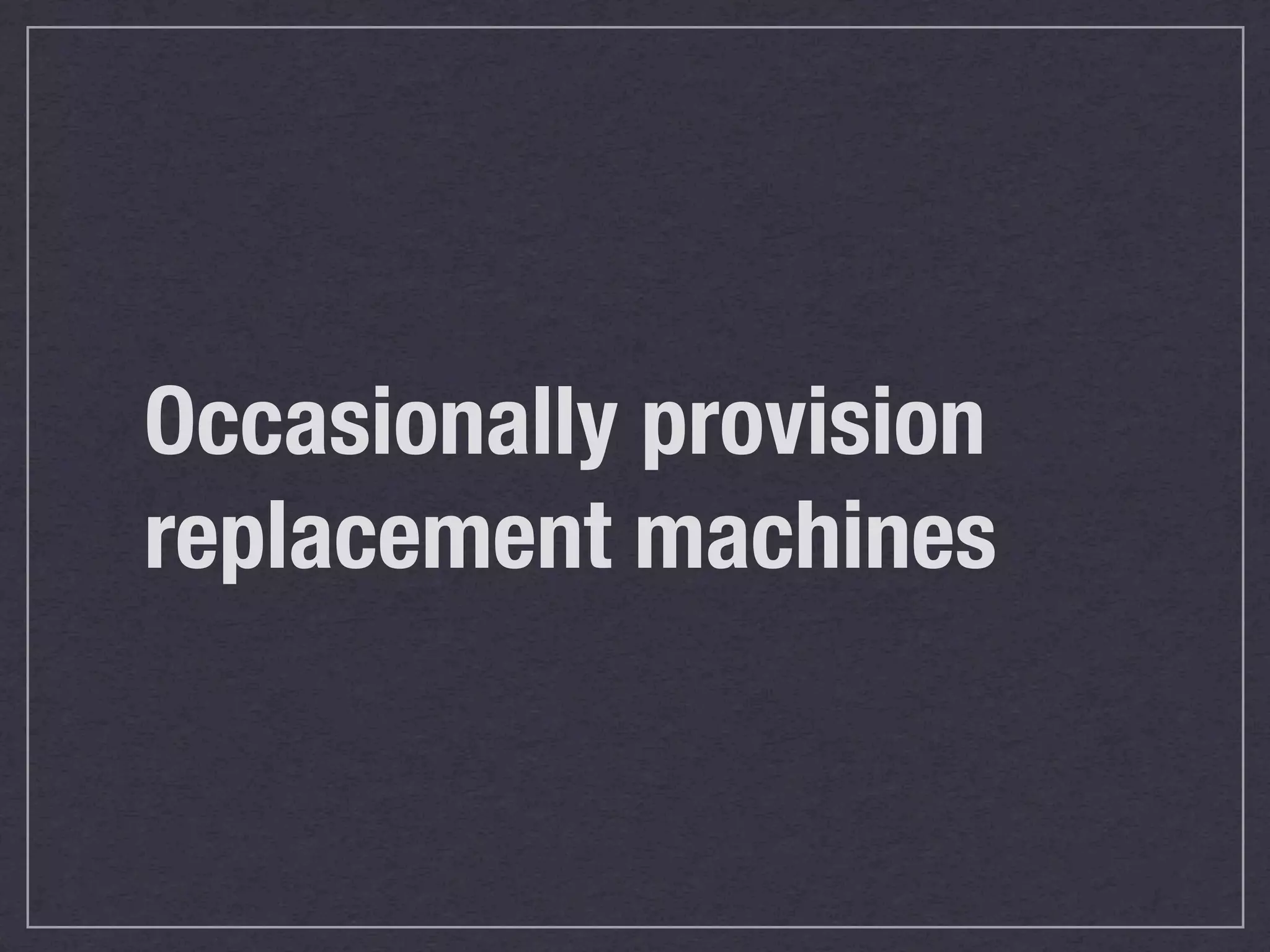 Occasionally provision
replacement machines
 
