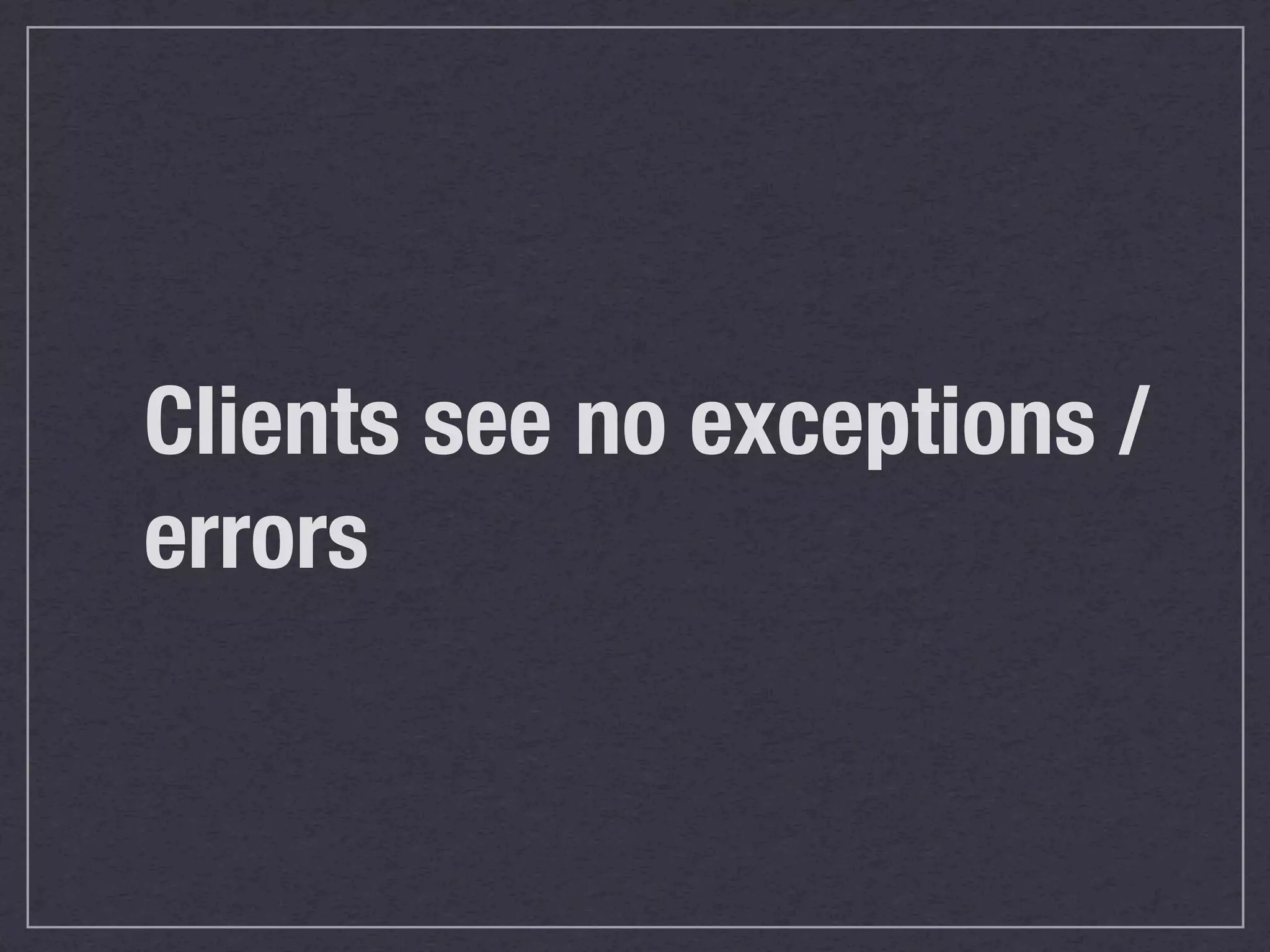 Clients see no exceptions /
errors
 