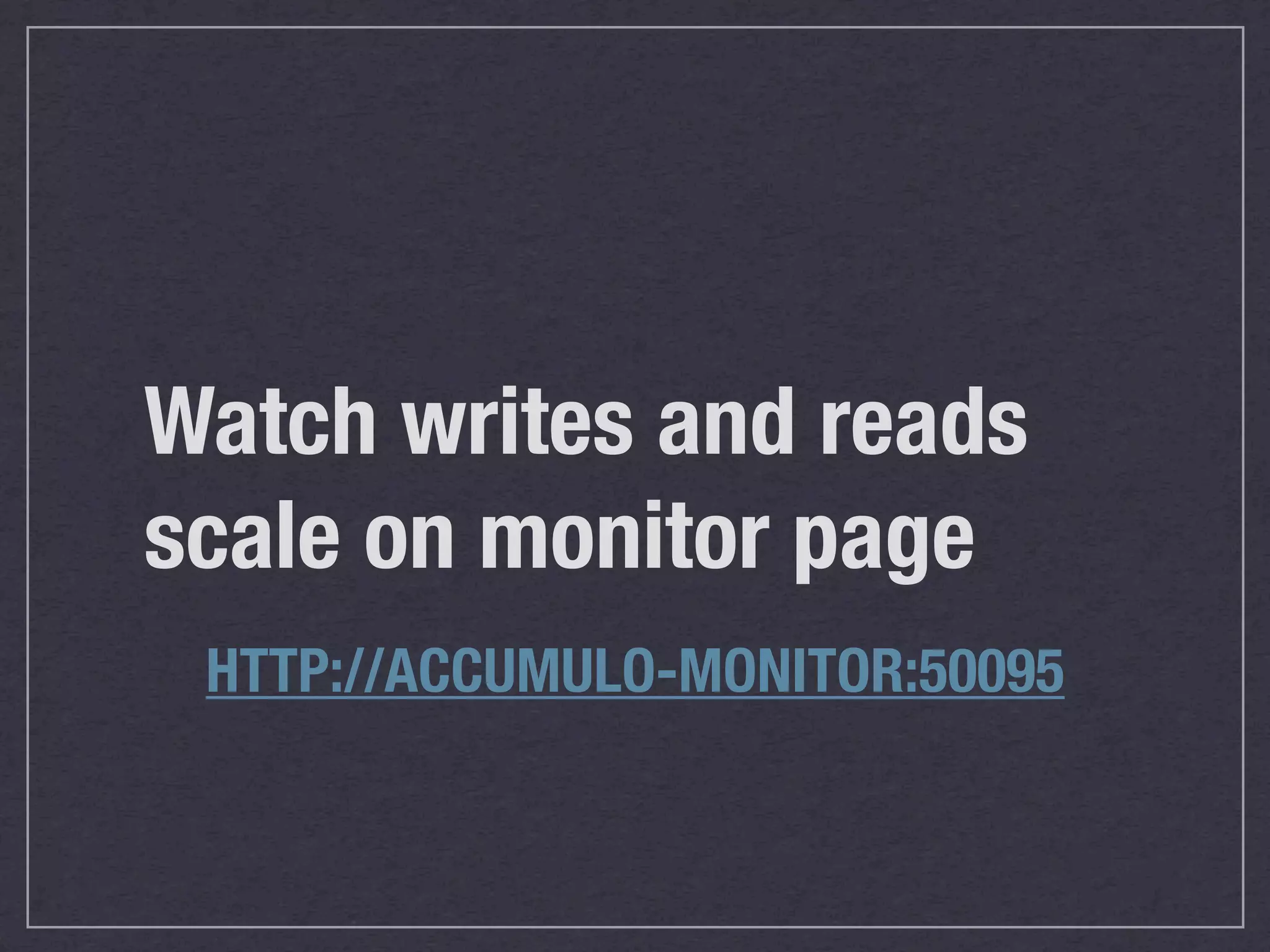 Watch writes and reads
scale on monitor page
 HTTP://ACCUMULO-MONITOR:50095
 