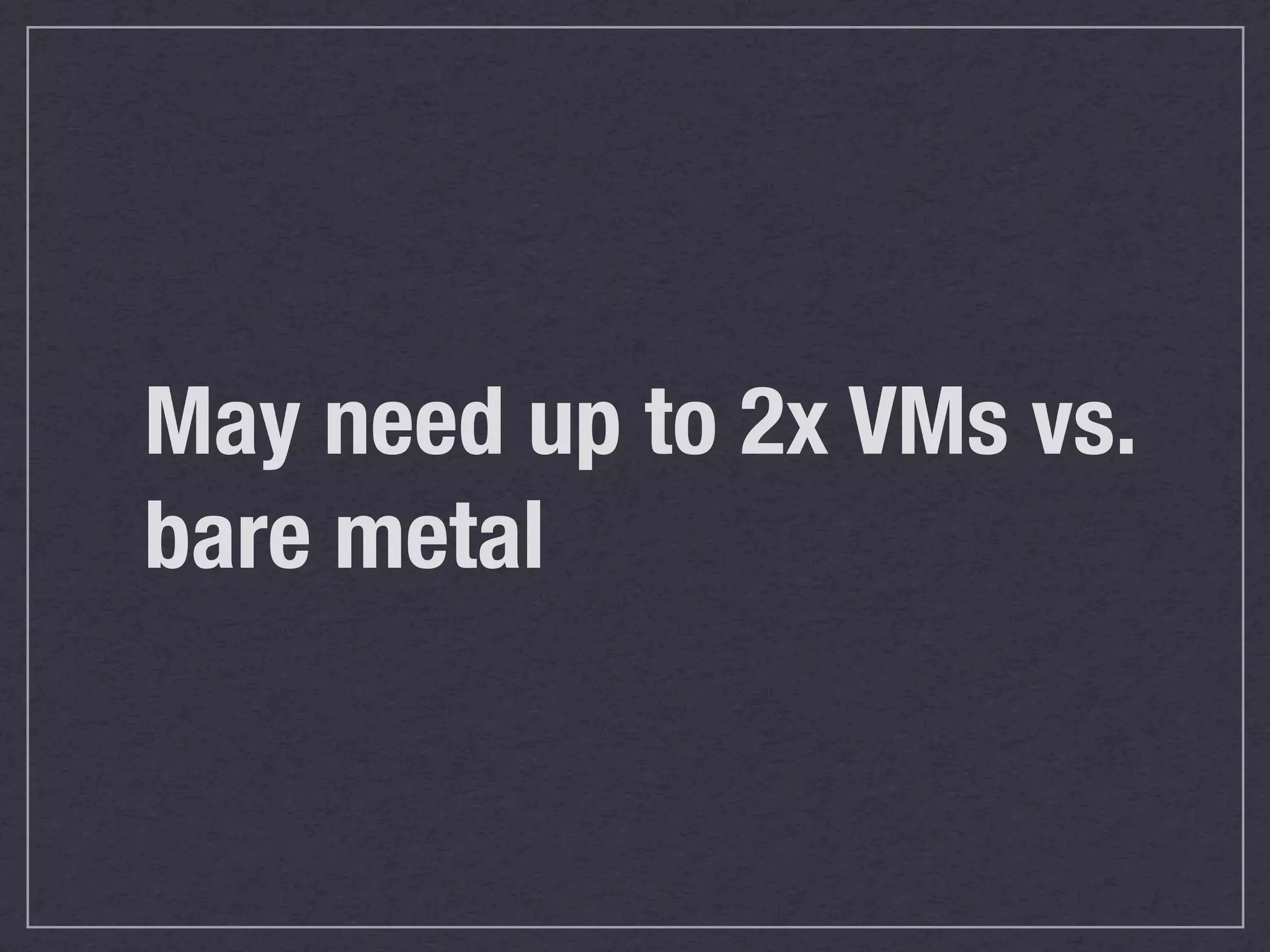 May need up to 2x VMs vs.
bare metal
 