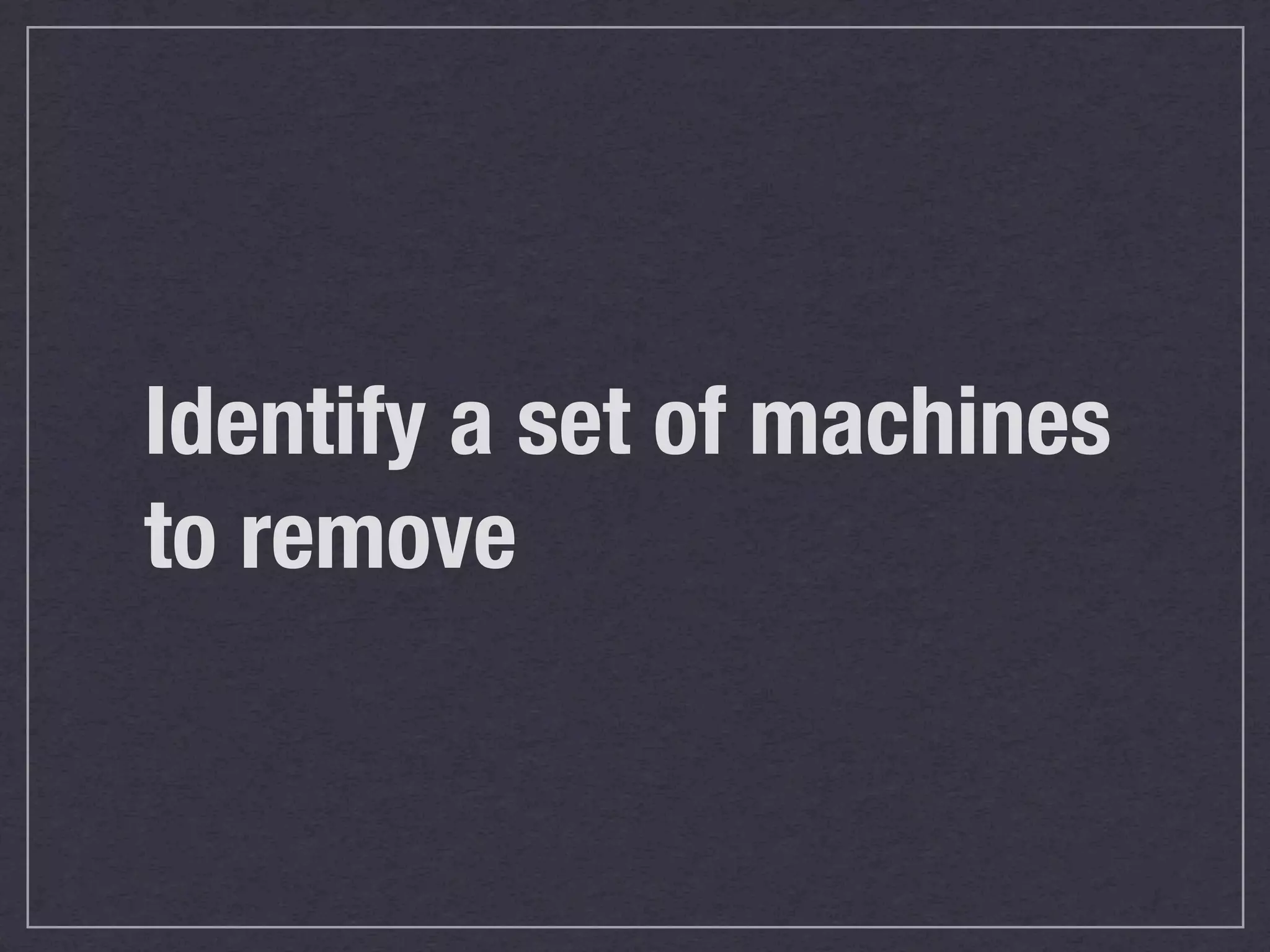 Identify a set of machines
to remove
 