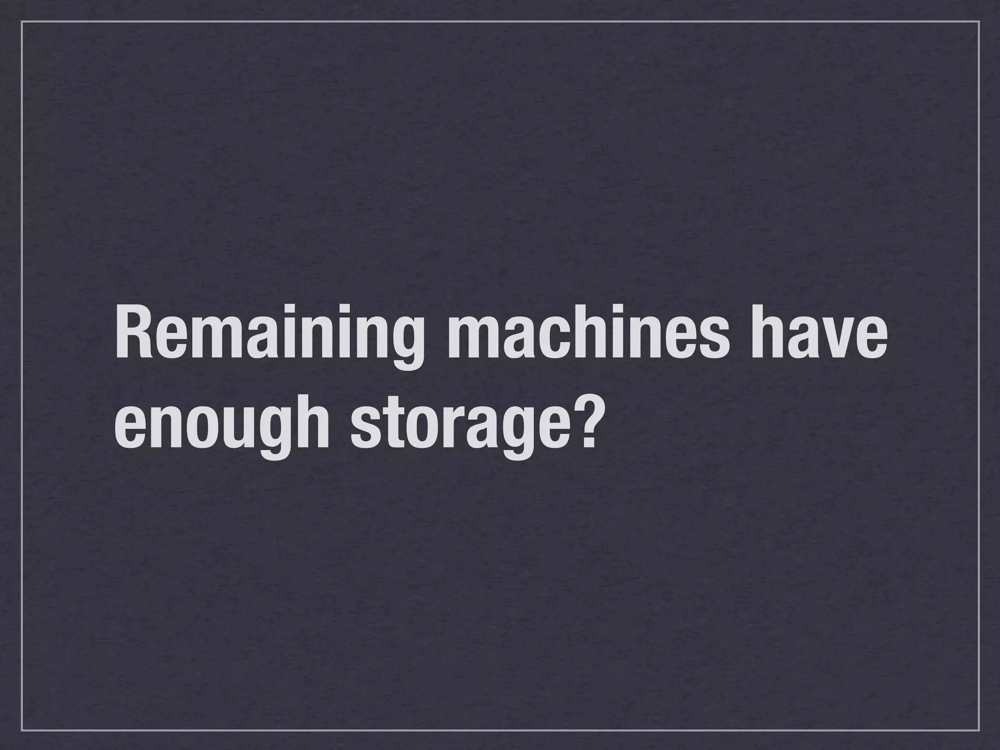 Remaining machines have
enough storage?
 