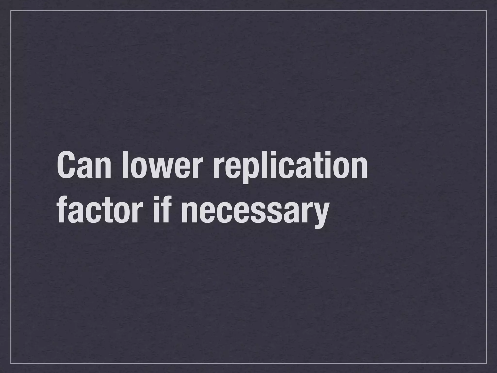 Can lower replication
factor if necessary
 