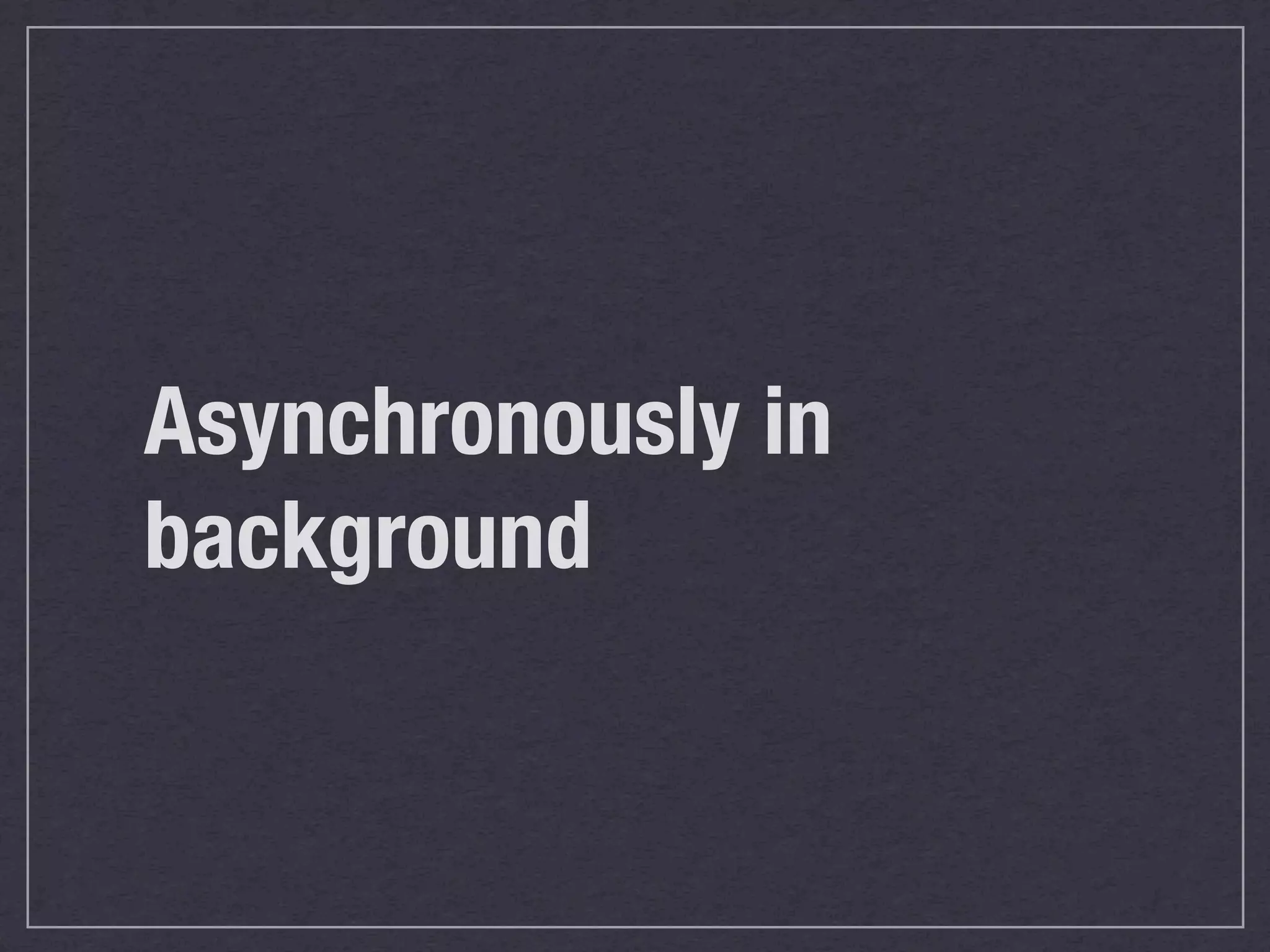 Asynchronously in
background
 