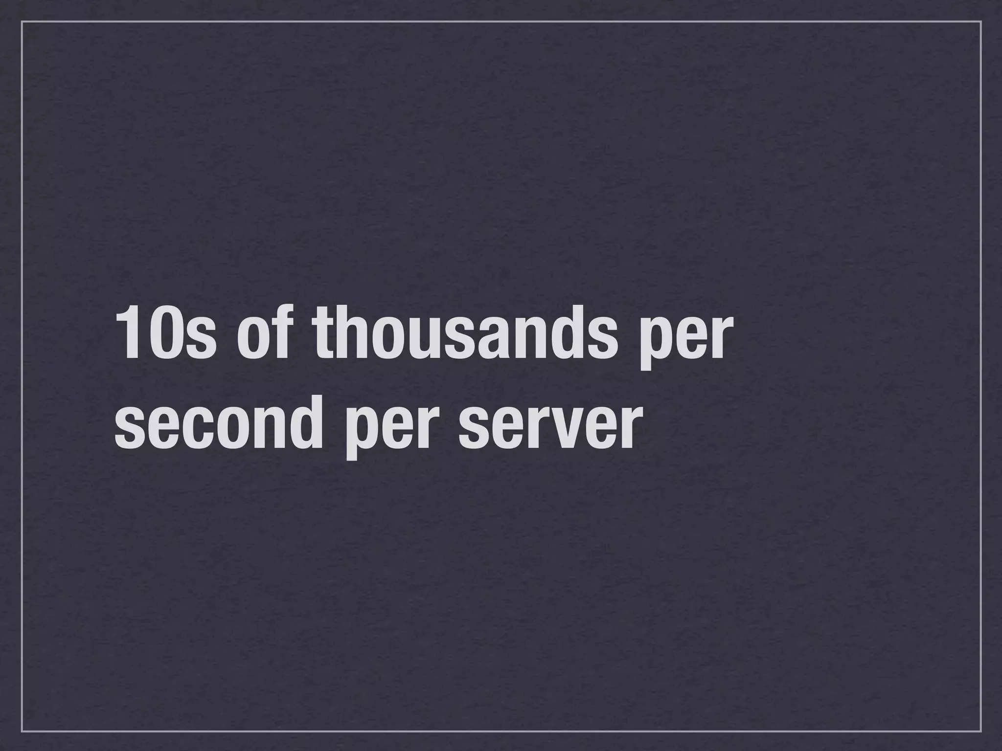 10s of thousands per
second per server
 