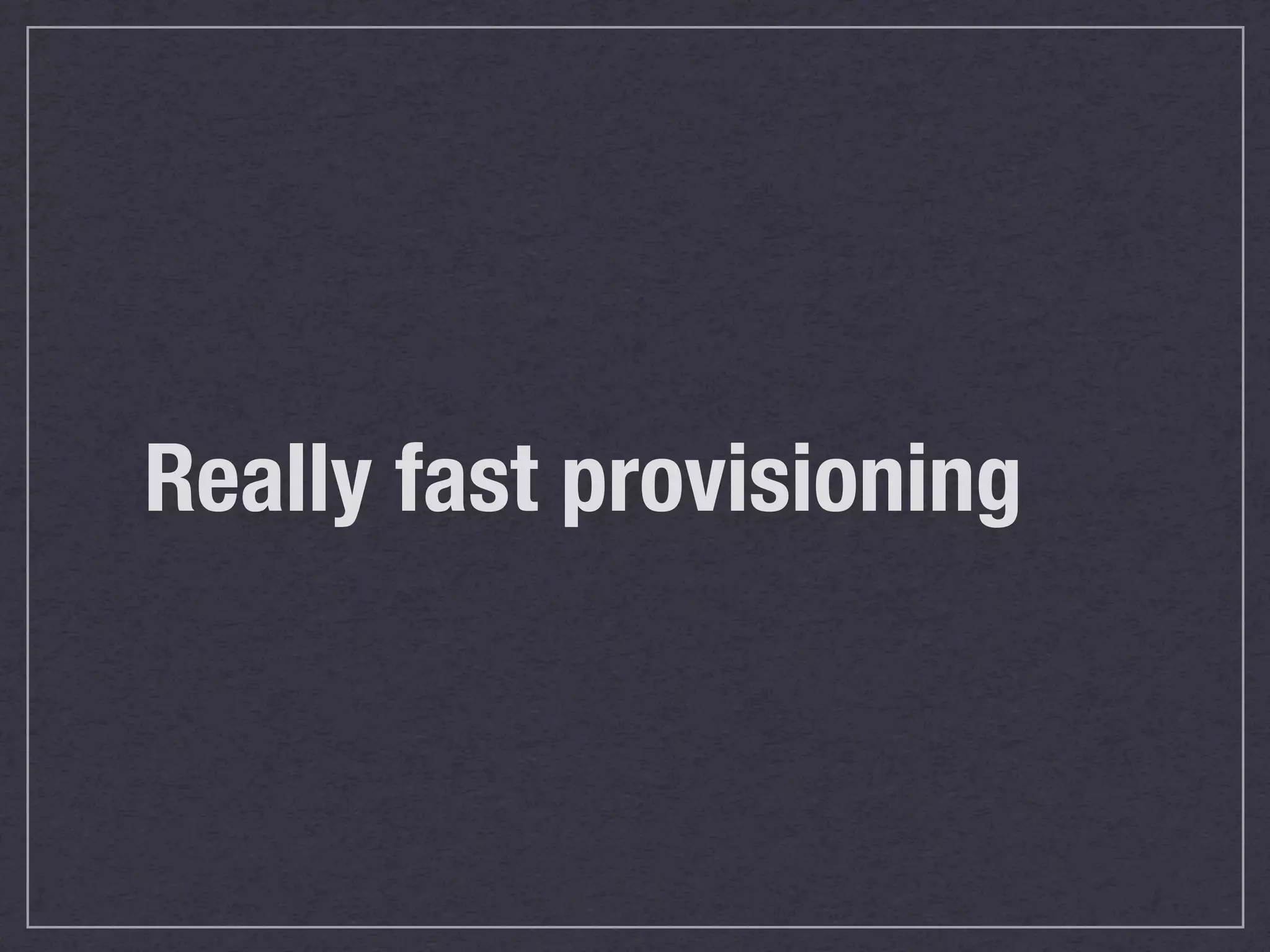 Really fast provisioning
 