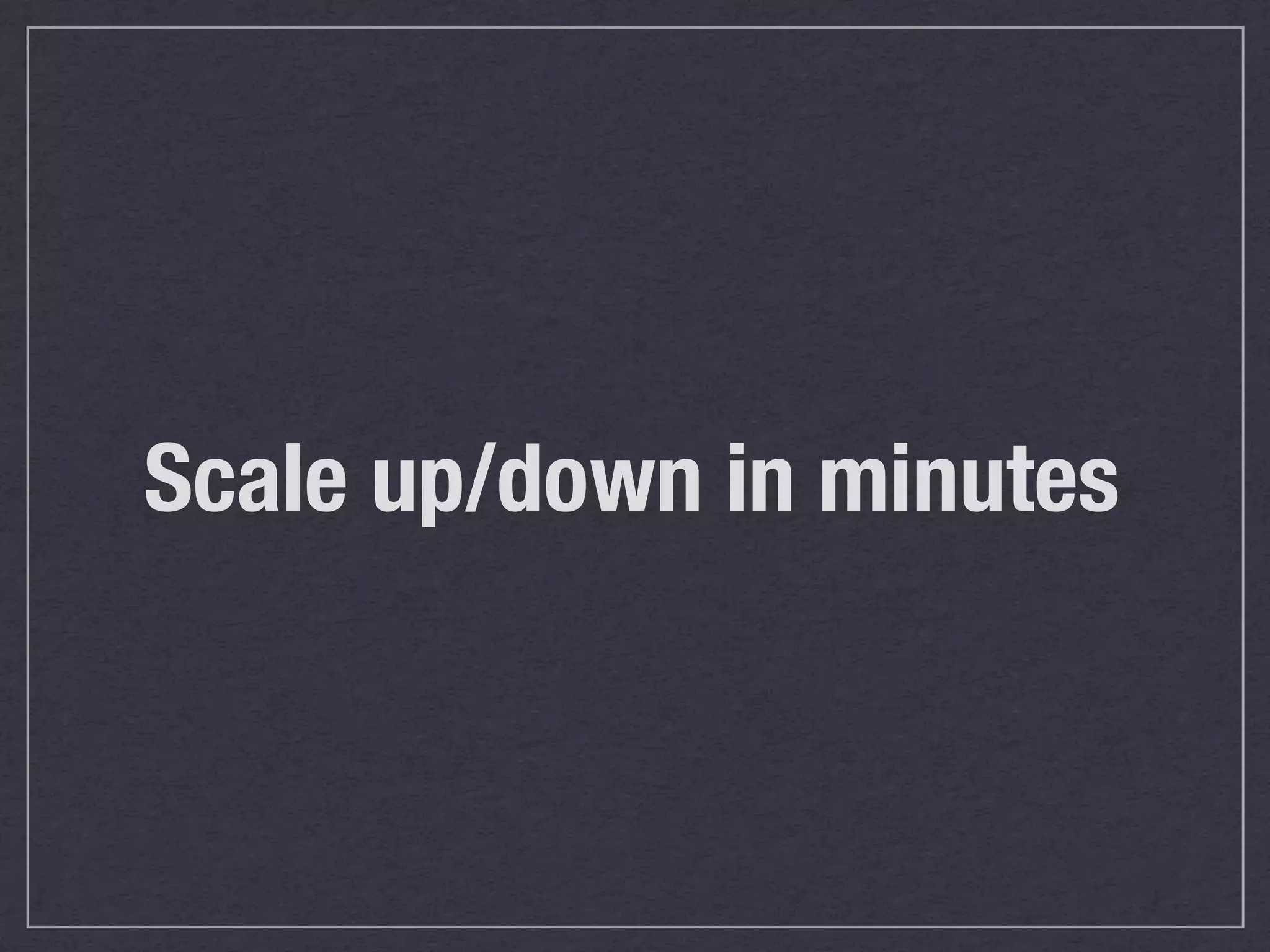 Scale up/down in minutes
 