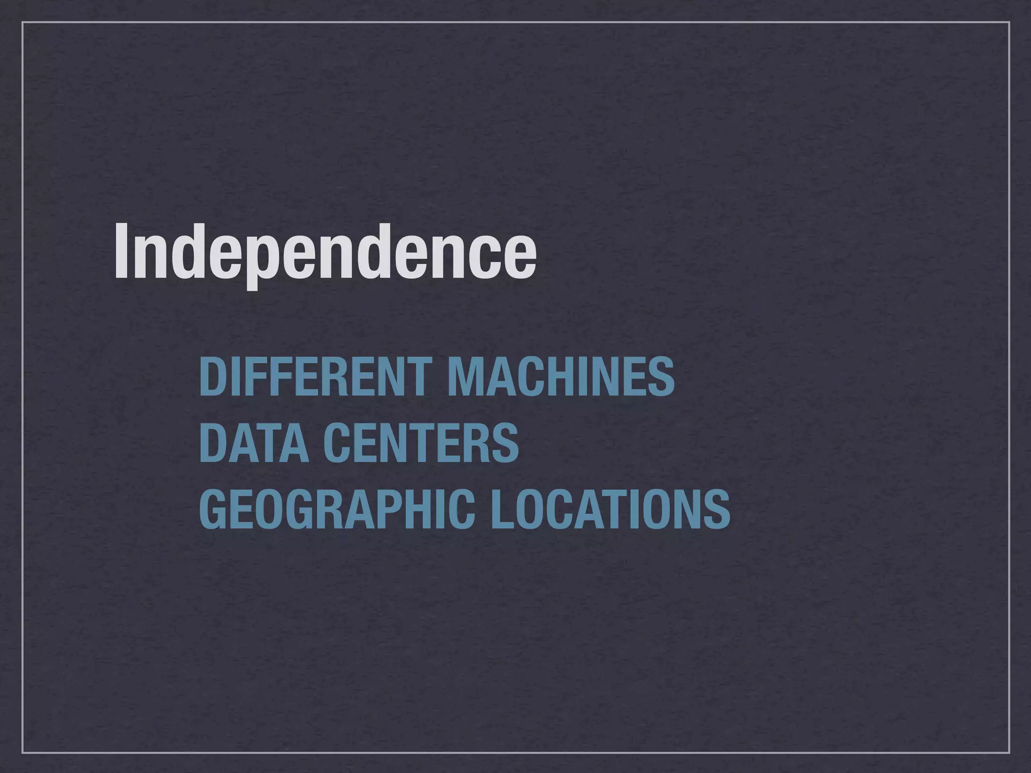Independence
  DIFFERENT MACHINES
  DATA CENTERS
  GEOGRAPHIC LOCATIONS
 