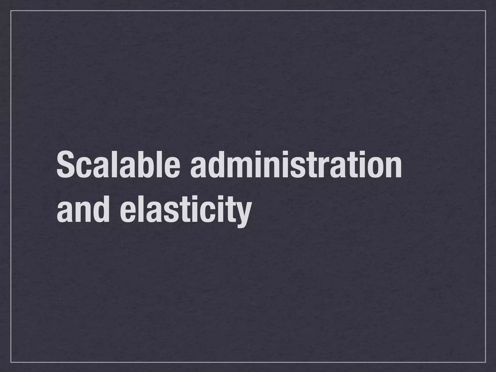 Scalable administration
and elasticity
 