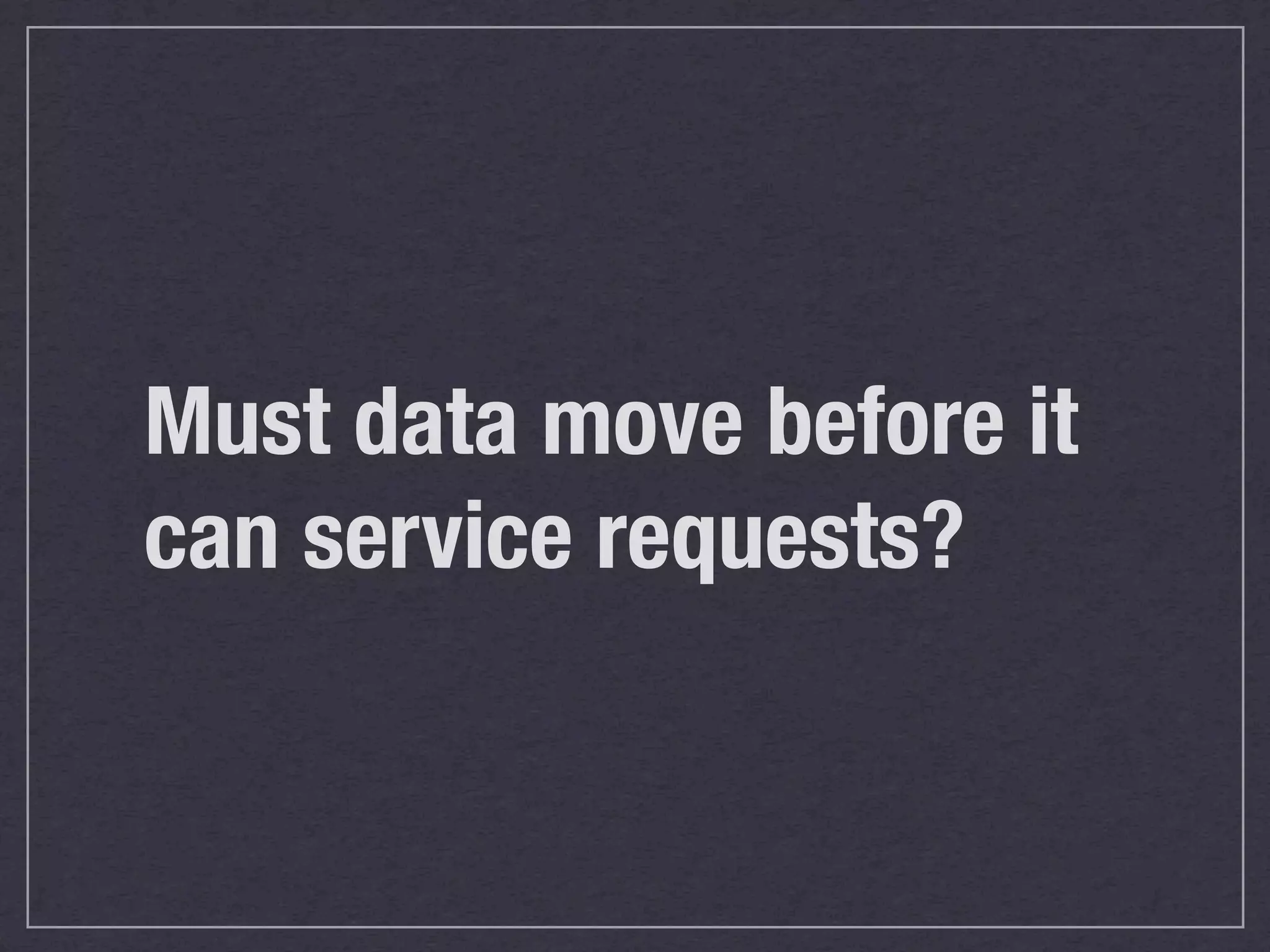 Must data move before it
can service requests?
 