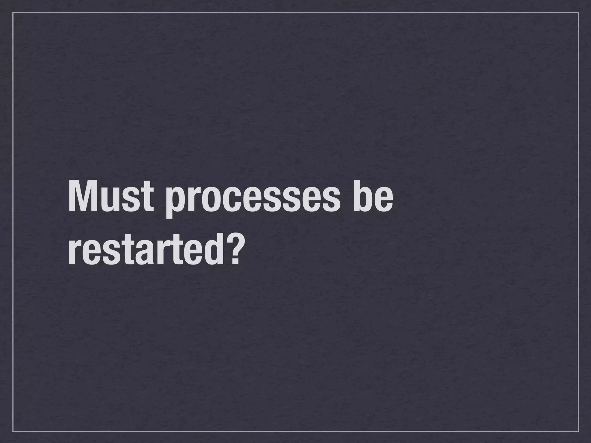 Must processes be
restarted?
 
