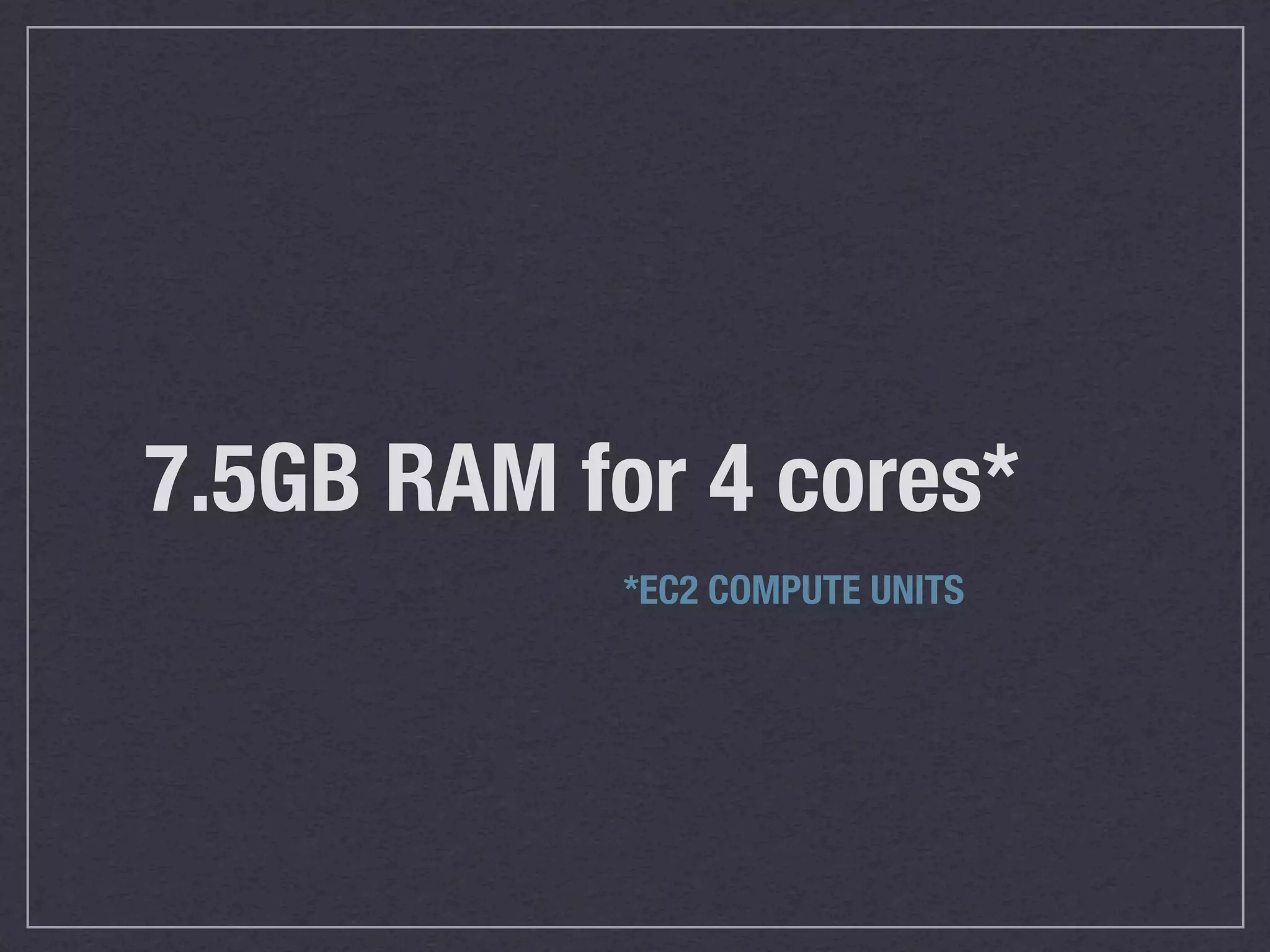 7.5GB RAM for 4 cores*
            *EC2 COMPUTE UNITS
 